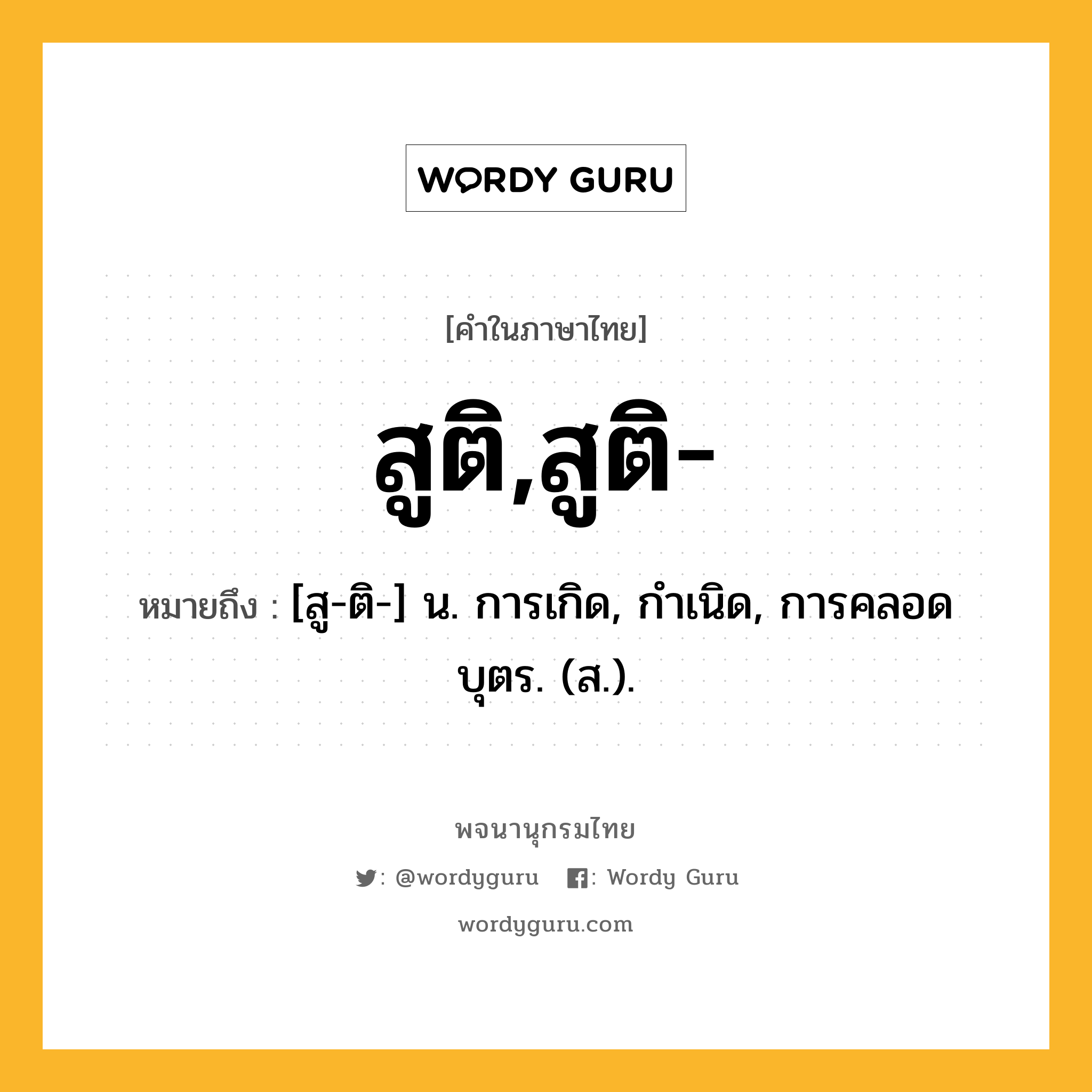 สูติ,สูติ- ความหมาย หมายถึงอะไร?, คำในภาษาไทย สูติ,สูติ- หมายถึง [สู-ติ-] น. การเกิด, กําเนิด, การคลอดบุตร. (ส.).