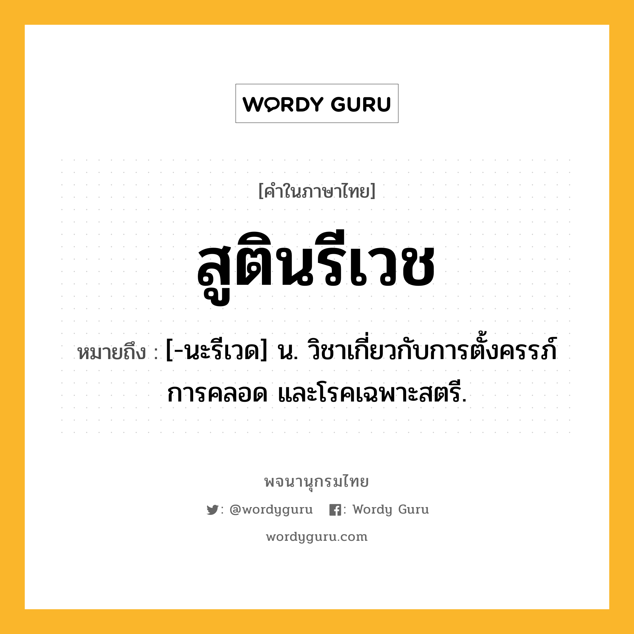 สูตินรีเวช ความหมาย หมายถึงอะไร?, คำในภาษาไทย สูตินรีเวช หมายถึง [-นะรีเวด] น. วิชาเกี่ยวกับการตั้งครรภ์ การคลอด และโรคเฉพาะสตรี.