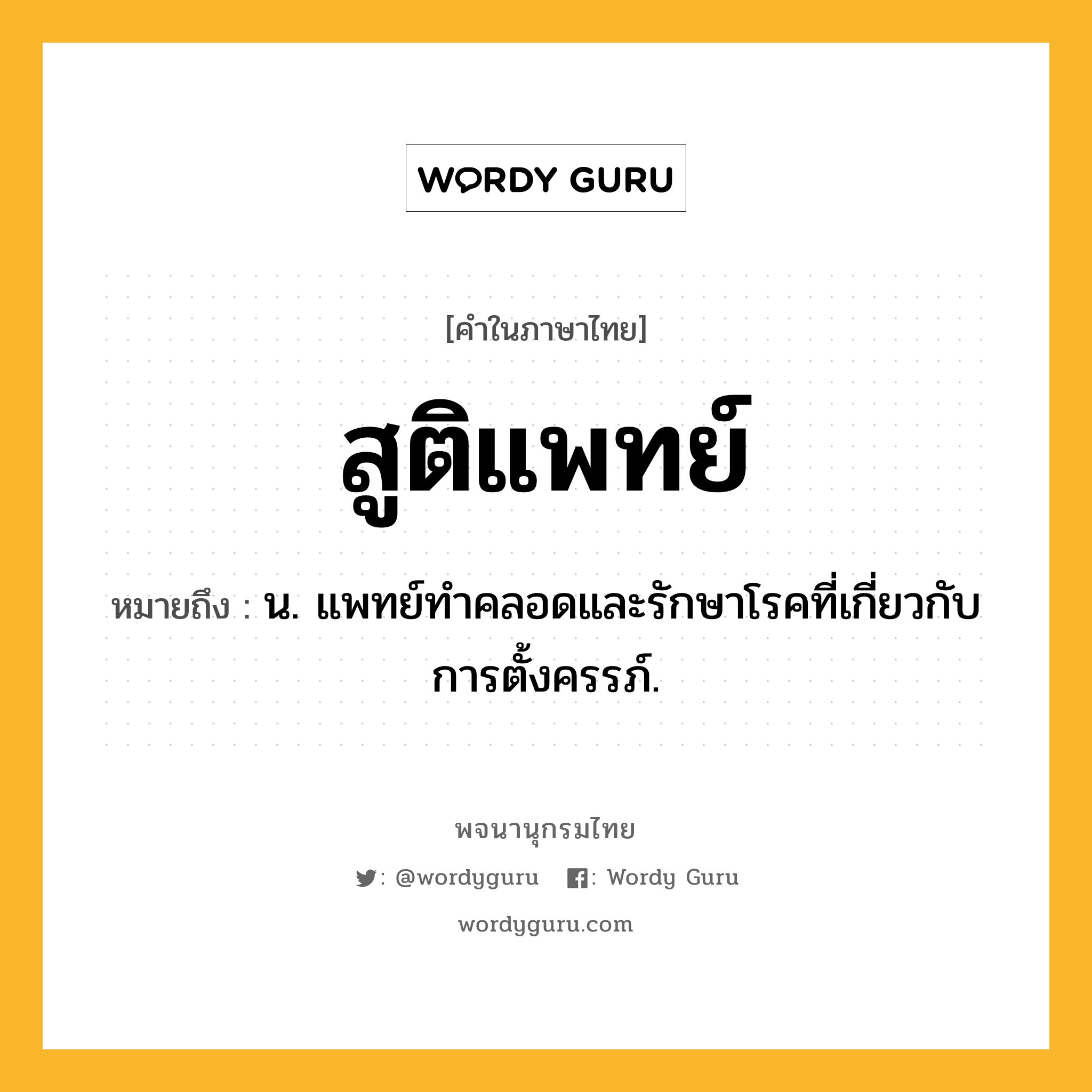 สูติแพทย์ ความหมาย หมายถึงอะไร?, คำในภาษาไทย สูติแพทย์ หมายถึง น. แพทย์ทำคลอดและรักษาโรคที่เกี่ยวกับการตั้งครรภ์.