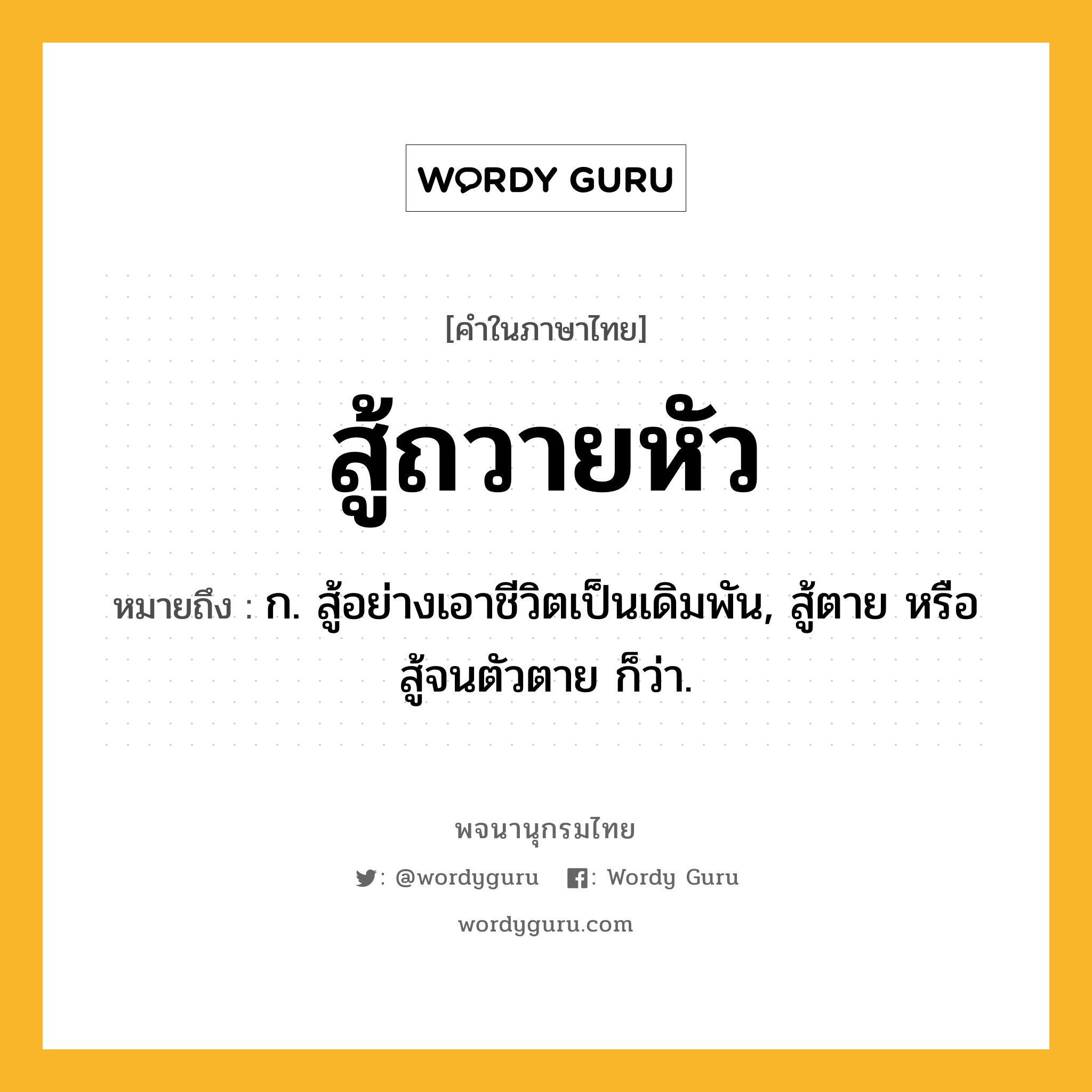 สู้ถวายหัว ความหมาย หมายถึงอะไร?, คำในภาษาไทย สู้ถวายหัว หมายถึง ก. สู้อย่างเอาชีวิตเป็นเดิมพัน, สู้ตาย หรือ สู้จนตัวตาย ก็ว่า.