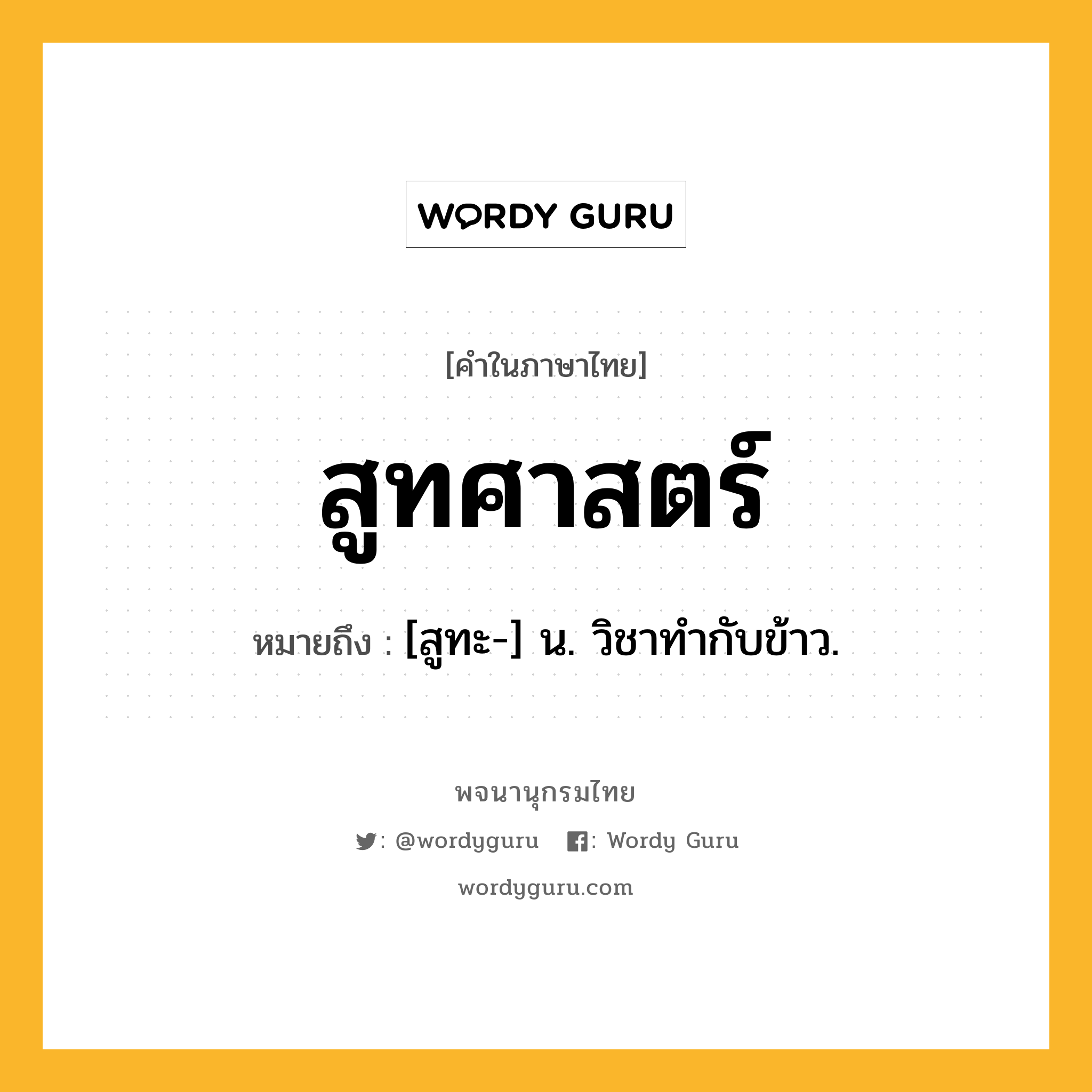 สูทศาสตร์ ความหมาย หมายถึงอะไร?, คำในภาษาไทย สูทศาสตร์ หมายถึง [สูทะ-] น. วิชาทํากับข้าว.