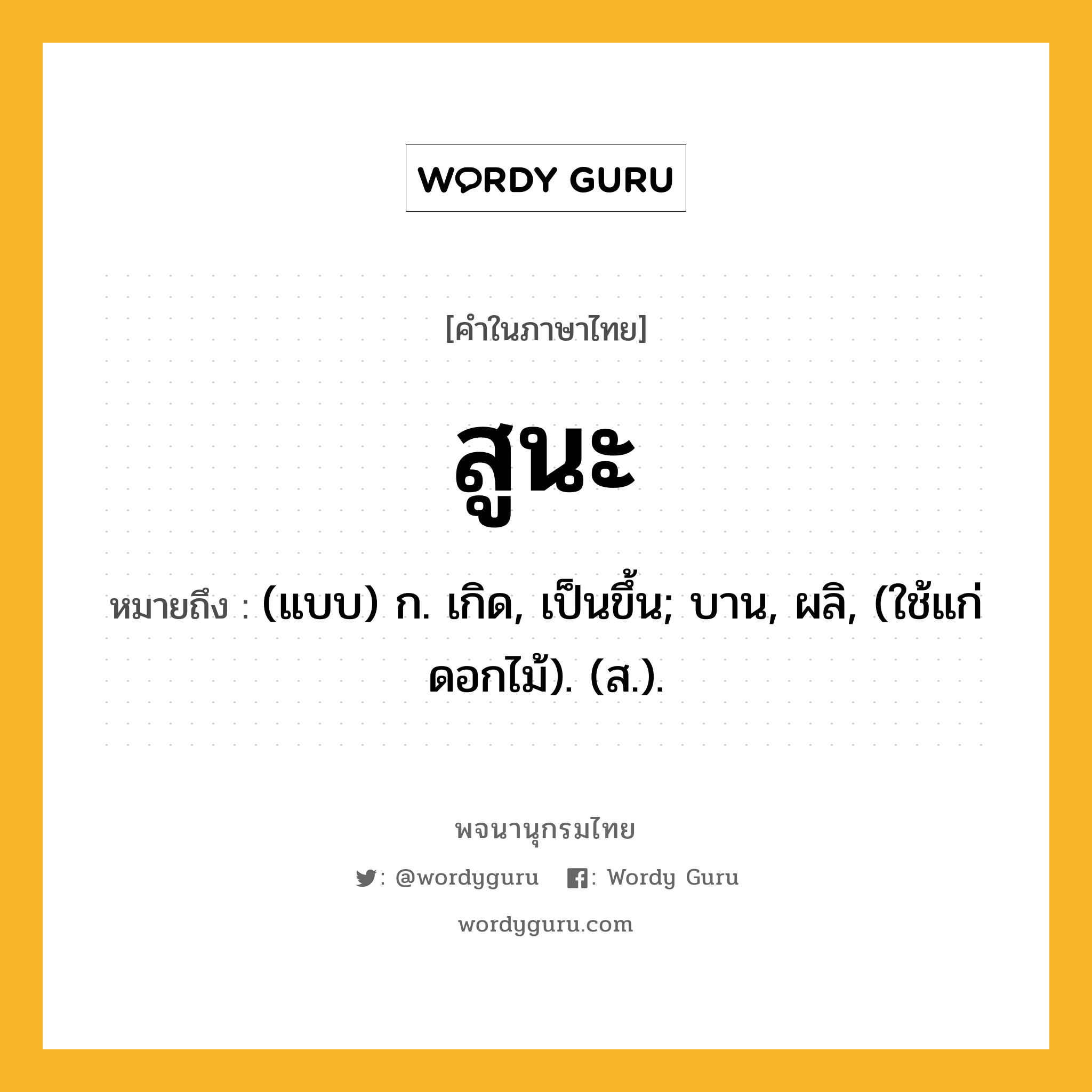 สูนะ ความหมาย หมายถึงอะไร?, คำในภาษาไทย สูนะ หมายถึง (แบบ) ก. เกิด, เป็นขึ้น; บาน, ผลิ, (ใช้แก่ดอกไม้). (ส.).