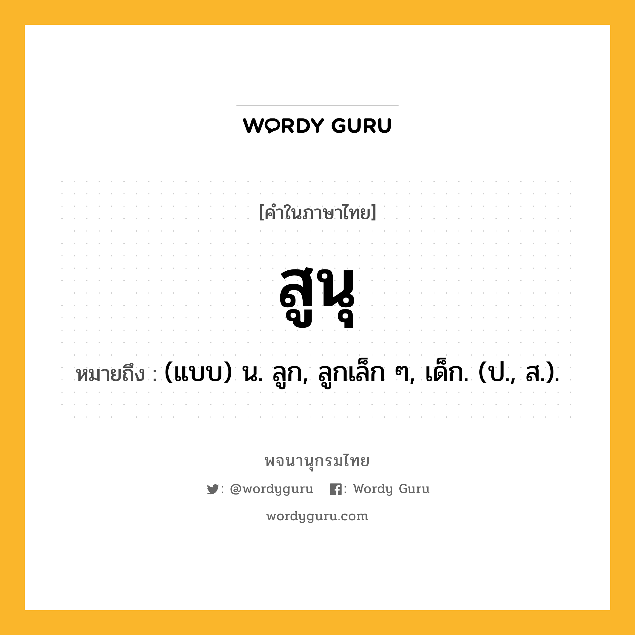 สูนุ ความหมาย หมายถึงอะไร?, คำในภาษาไทย สูนุ หมายถึง (แบบ) น. ลูก, ลูกเล็ก ๆ, เด็ก. (ป., ส.).