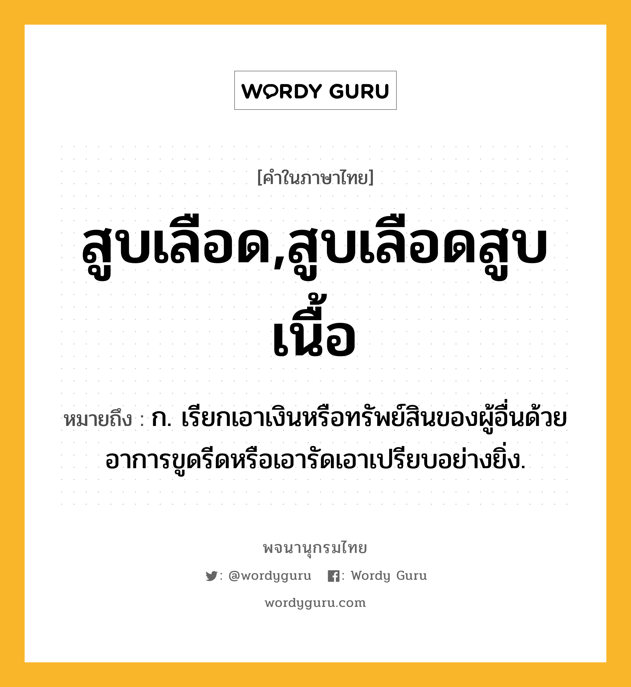 สูบเลือด,สูบเลือดสูบเนื้อ ความหมาย หมายถึงอะไร?, คำในภาษาไทย สูบเลือด,สูบเลือดสูบเนื้อ หมายถึง ก. เรียกเอาเงินหรือทรัพย์สินของผู้อื่นด้วยอาการขูดรีดหรือเอารัดเอาเปรียบอย่างยิ่ง.