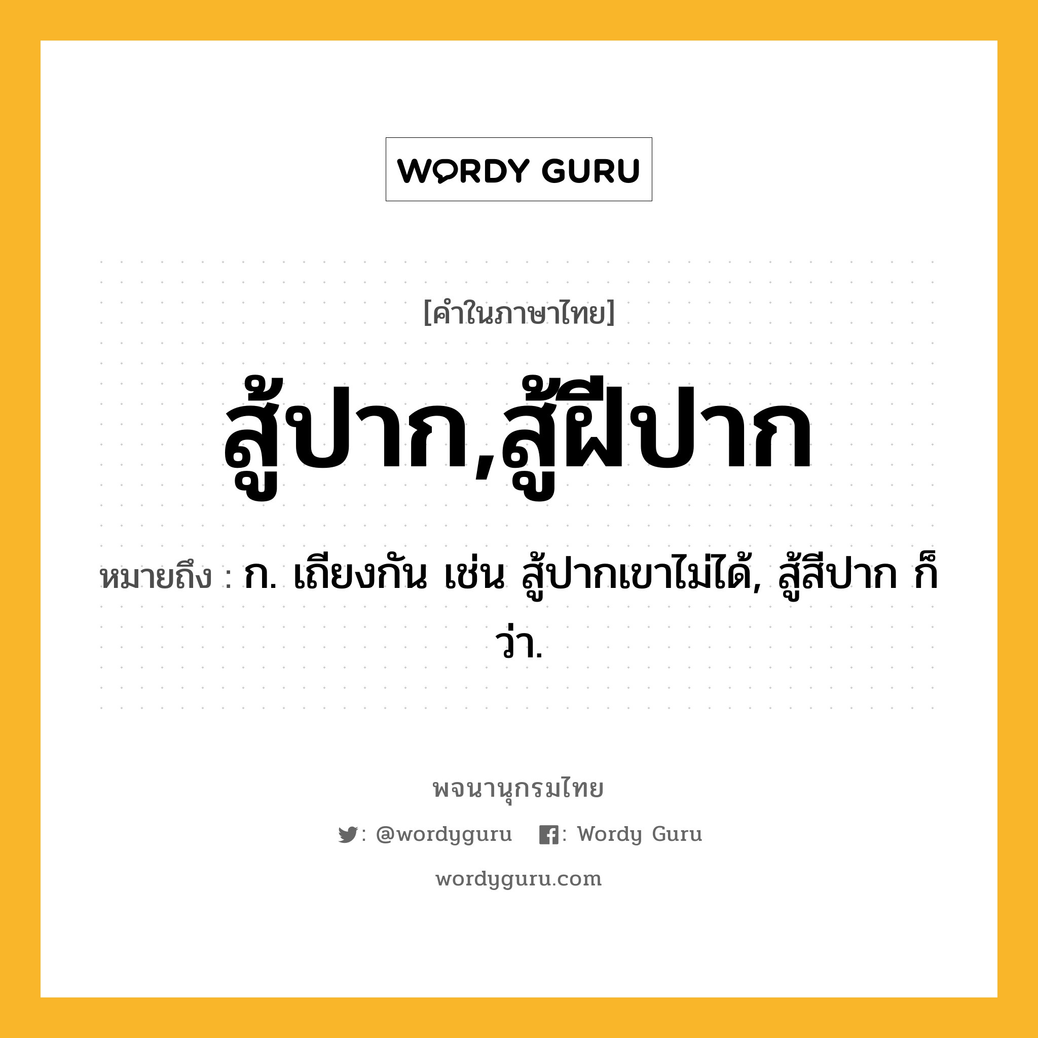 สู้ปาก,สู้ฝีปาก ความหมาย หมายถึงอะไร?, คำในภาษาไทย สู้ปาก,สู้ฝีปาก หมายถึง ก. เถียงกัน เช่น สู้ปากเขาไม่ได้, สู้สีปาก ก็ว่า.