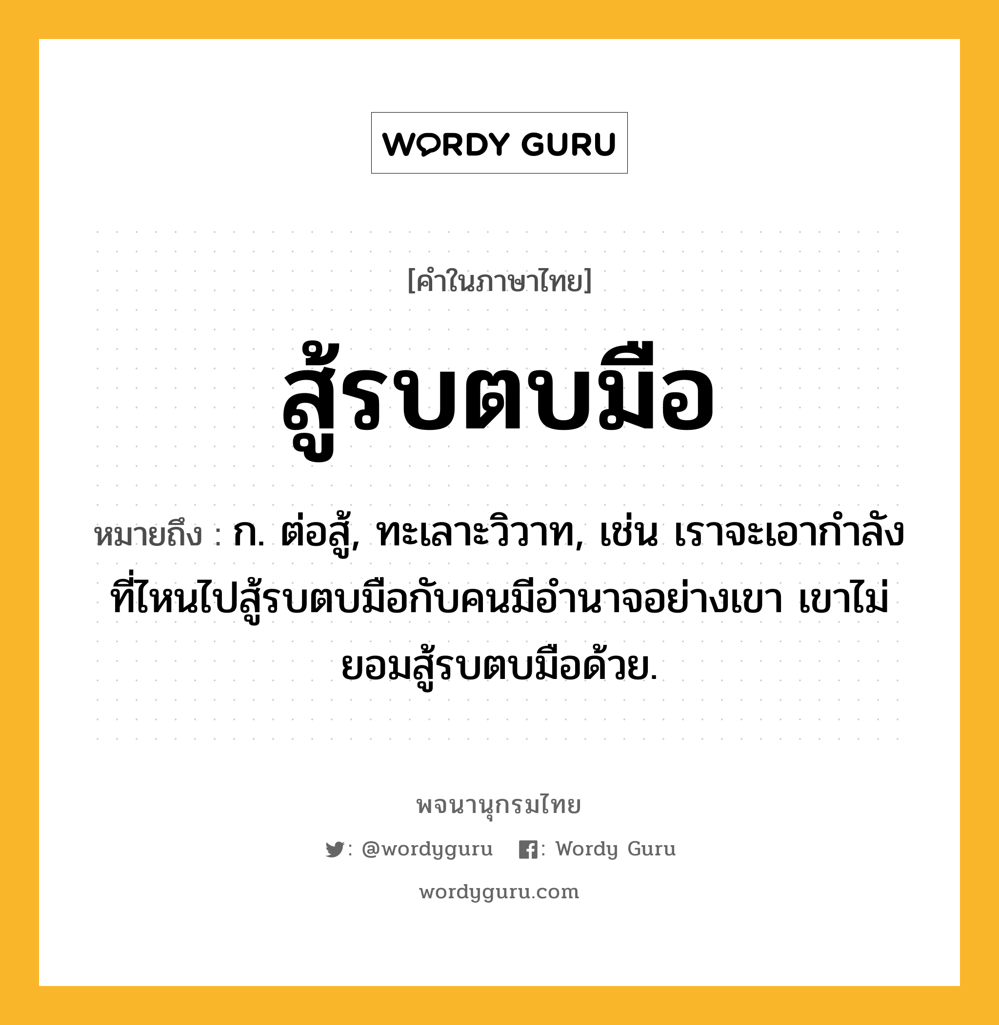 สู้รบตบมือ ความหมาย หมายถึงอะไร?, คำในภาษาไทย สู้รบตบมือ หมายถึง ก. ต่อสู้, ทะเลาะวิวาท, เช่น เราจะเอากำลังที่ไหนไปสู้รบตบมือกับคนมีอำนาจอย่างเขา เขาไม่ยอมสู้รบตบมือด้วย.