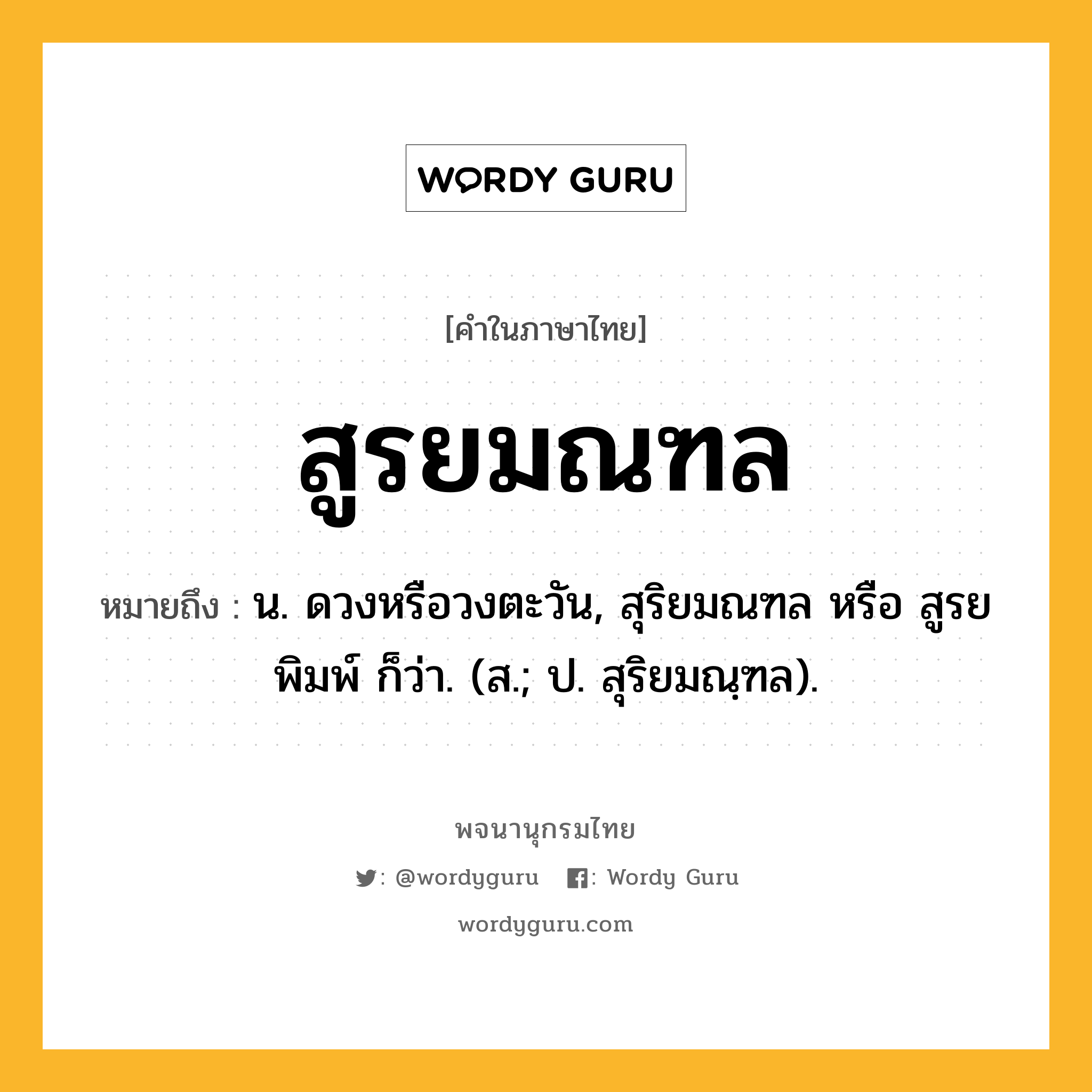 สูรยมณฑล ความหมาย หมายถึงอะไร?, คำในภาษาไทย สูรยมณฑล หมายถึง น. ดวงหรือวงตะวัน, สุริยมณฑล หรือ สูรยพิมพ์ ก็ว่า. (ส.; ป. สุริยมณฺฑล).