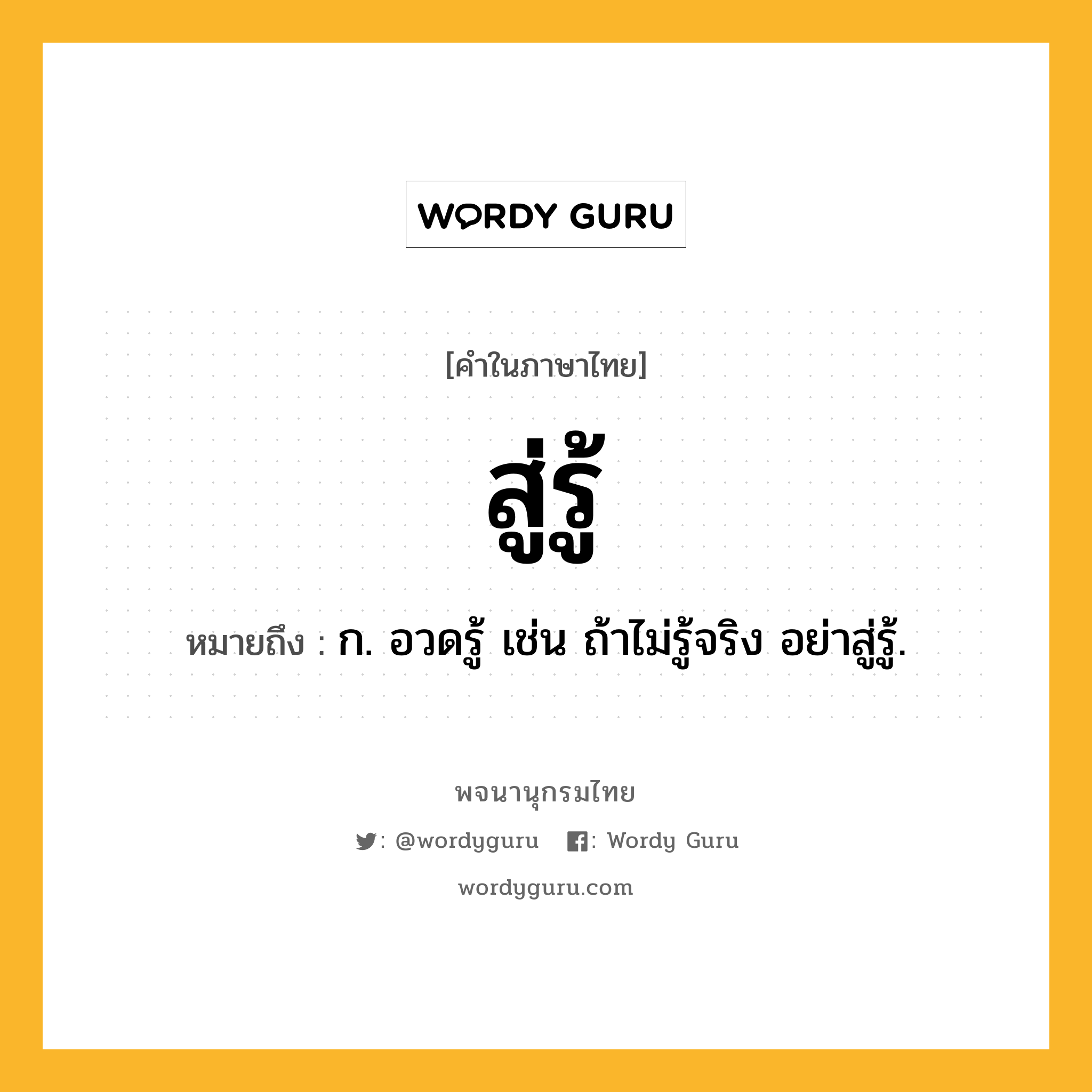 สู่รู้ ความหมาย หมายถึงอะไร?, คำในภาษาไทย สู่รู้ หมายถึง ก. อวดรู้ เช่น ถ้าไม่รู้จริง อย่าสู่รู้.