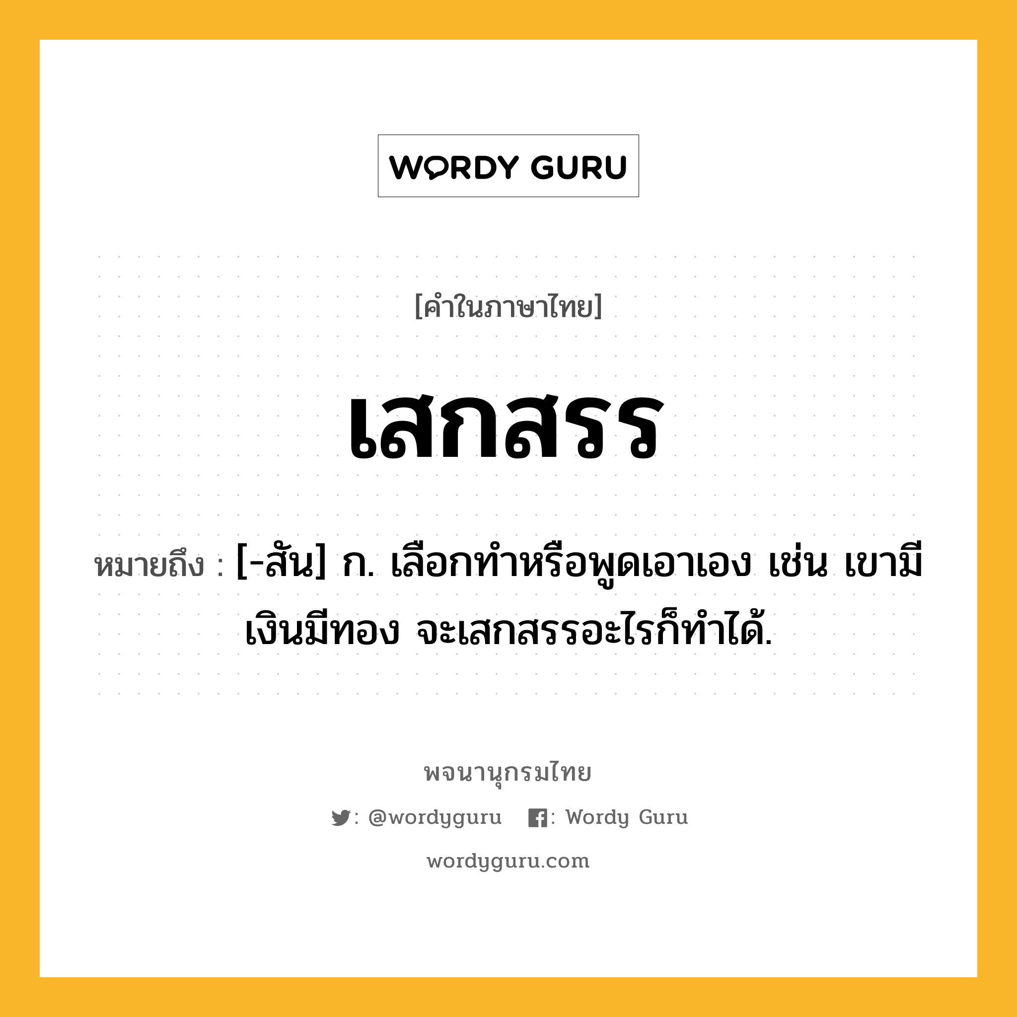 เสกสรร ความหมาย หมายถึงอะไร?, คำในภาษาไทย เสกสรร หมายถึง [-สัน] ก. เลือกทำหรือพูดเอาเอง เช่น เขามีเงินมีทอง จะเสกสรรอะไรก็ทำได้.