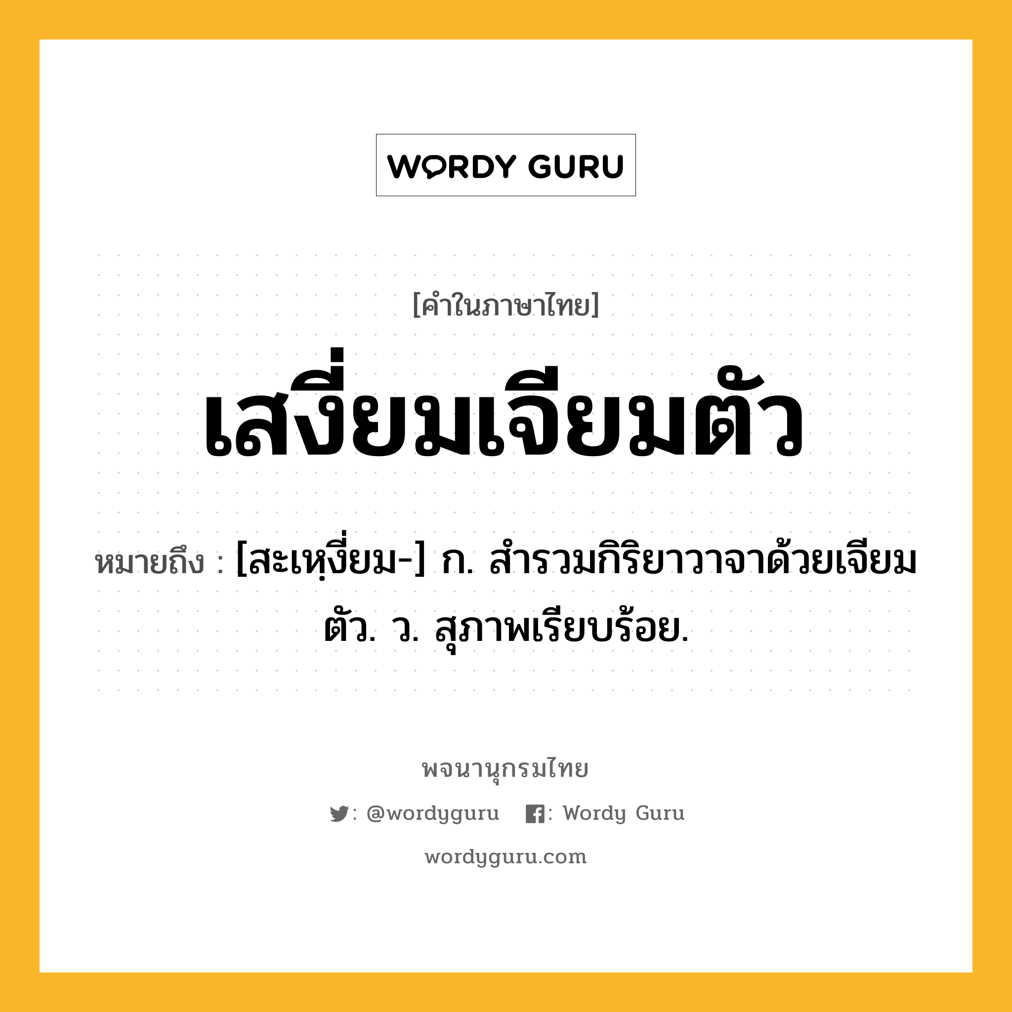 เสงี่ยมเจียมตัว ความหมาย หมายถึงอะไร?, คำในภาษาไทย เสงี่ยมเจียมตัว หมายถึง [สะเหฺงี่ยม-] ก. สำรวมกิริยาวาจาด้วยเจียมตัว. ว. สุภาพเรียบร้อย.