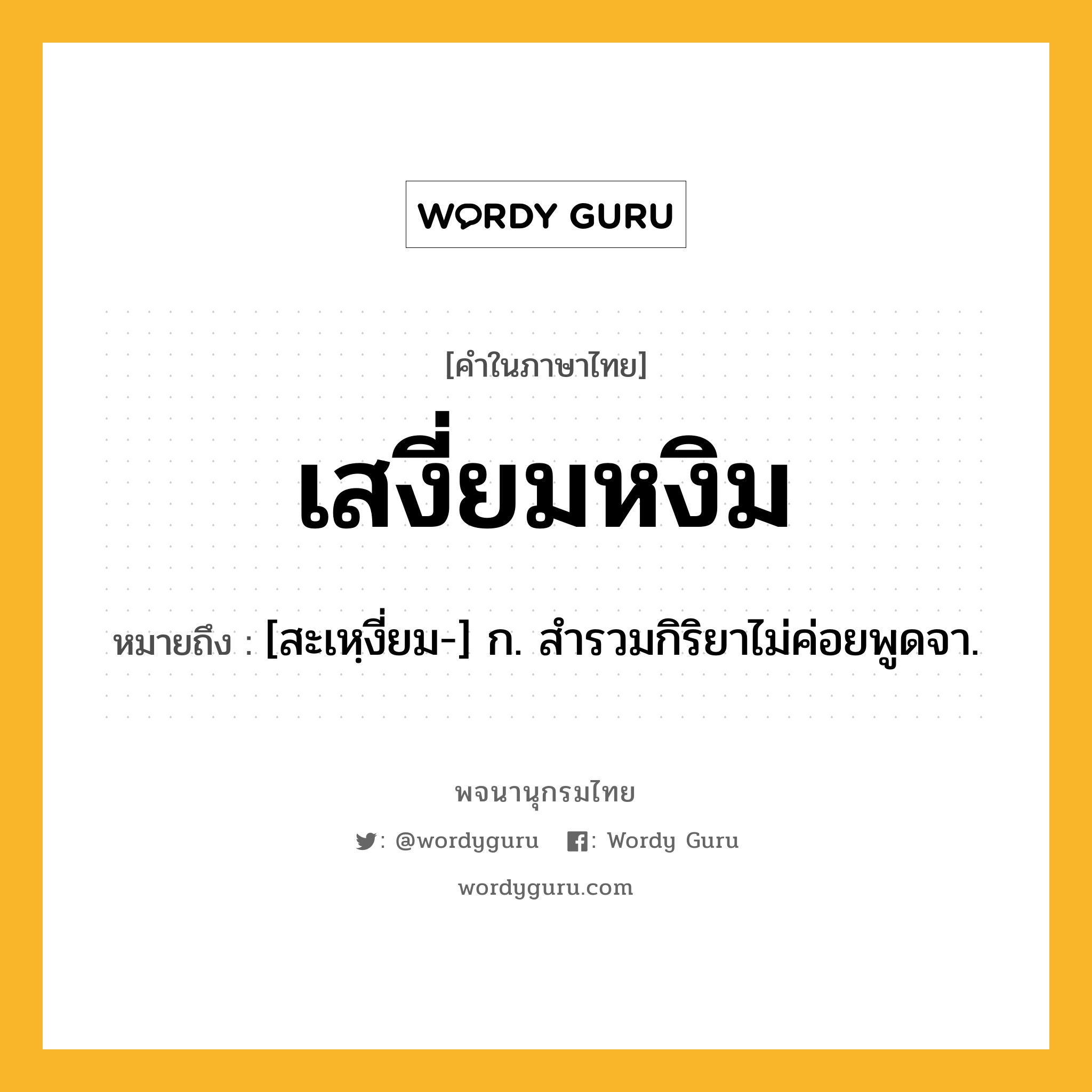 เสงี่ยมหงิม ความหมาย หมายถึงอะไร?, คำในภาษาไทย เสงี่ยมหงิม หมายถึง [สะเหฺงี่ยม-] ก. สำรวมกิริยาไม่ค่อยพูดจา.