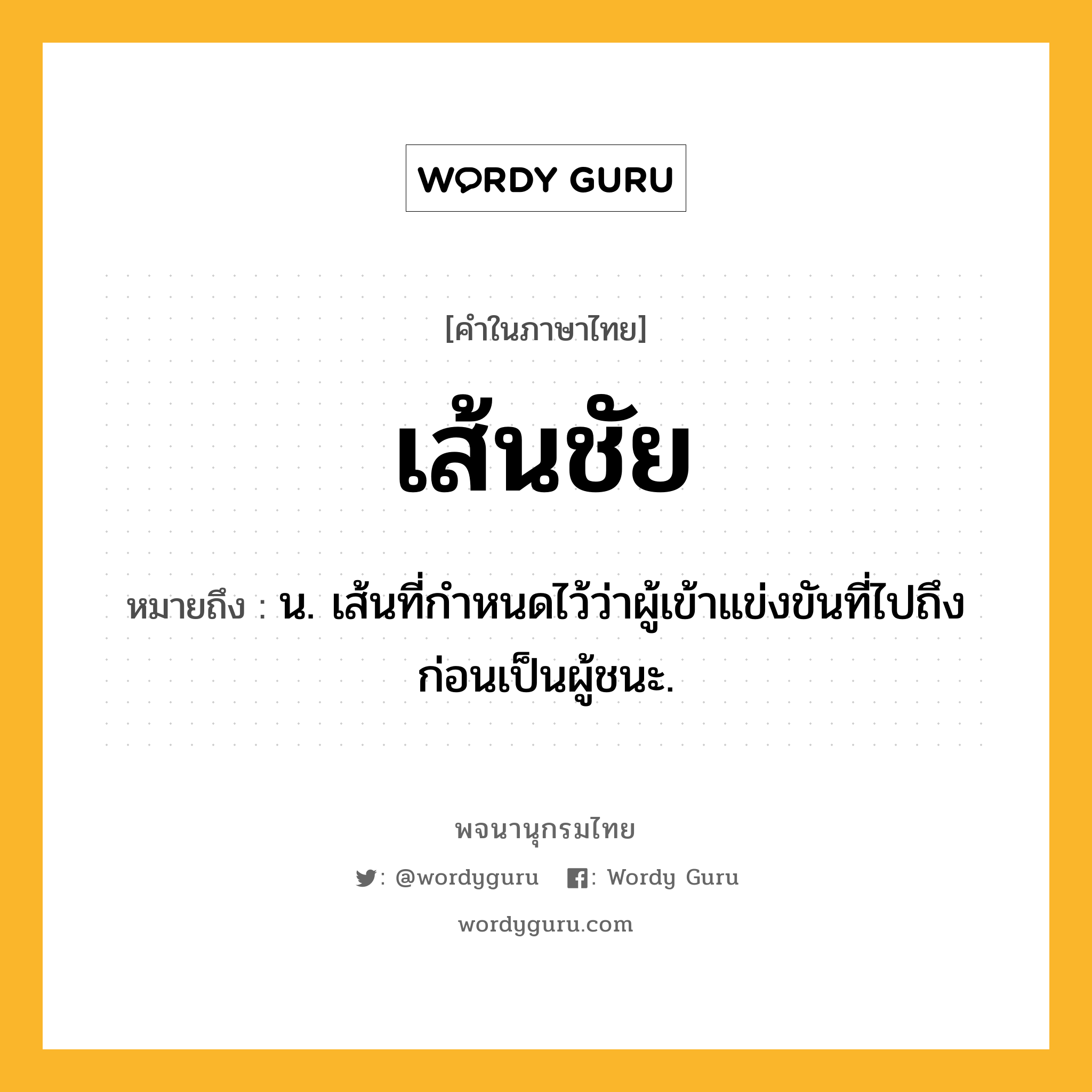 เส้นชัย ความหมาย หมายถึงอะไร?, คำในภาษาไทย เส้นชัย หมายถึง น. เส้นที่กำหนดไว้ว่าผู้เข้าแข่งขันที่ไปถึงก่อนเป็นผู้ชนะ.