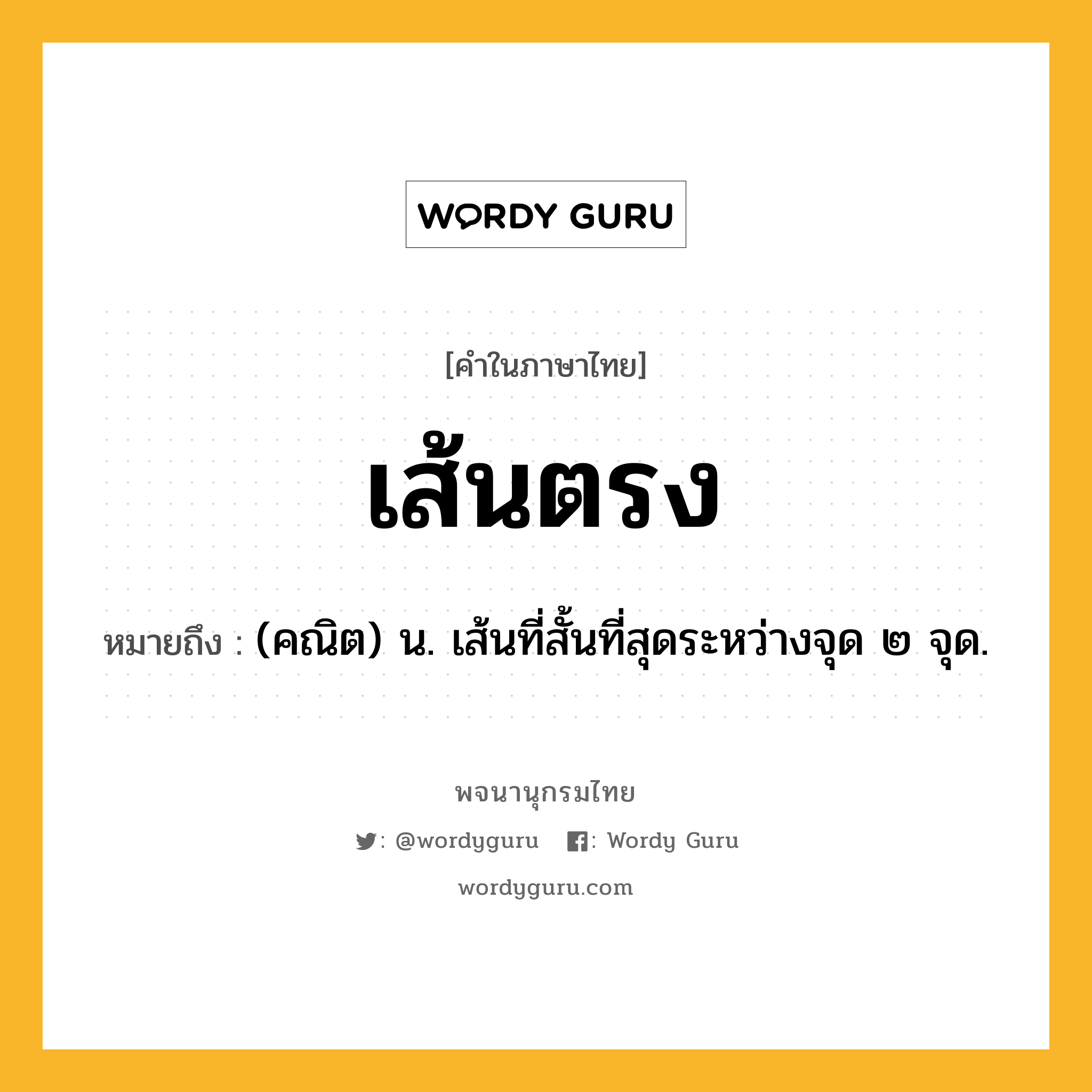 เส้นตรง ความหมาย หมายถึงอะไร?, คำในภาษาไทย เส้นตรง หมายถึง (คณิต) น. เส้นที่สั้นที่สุดระหว่างจุด ๒ จุด.