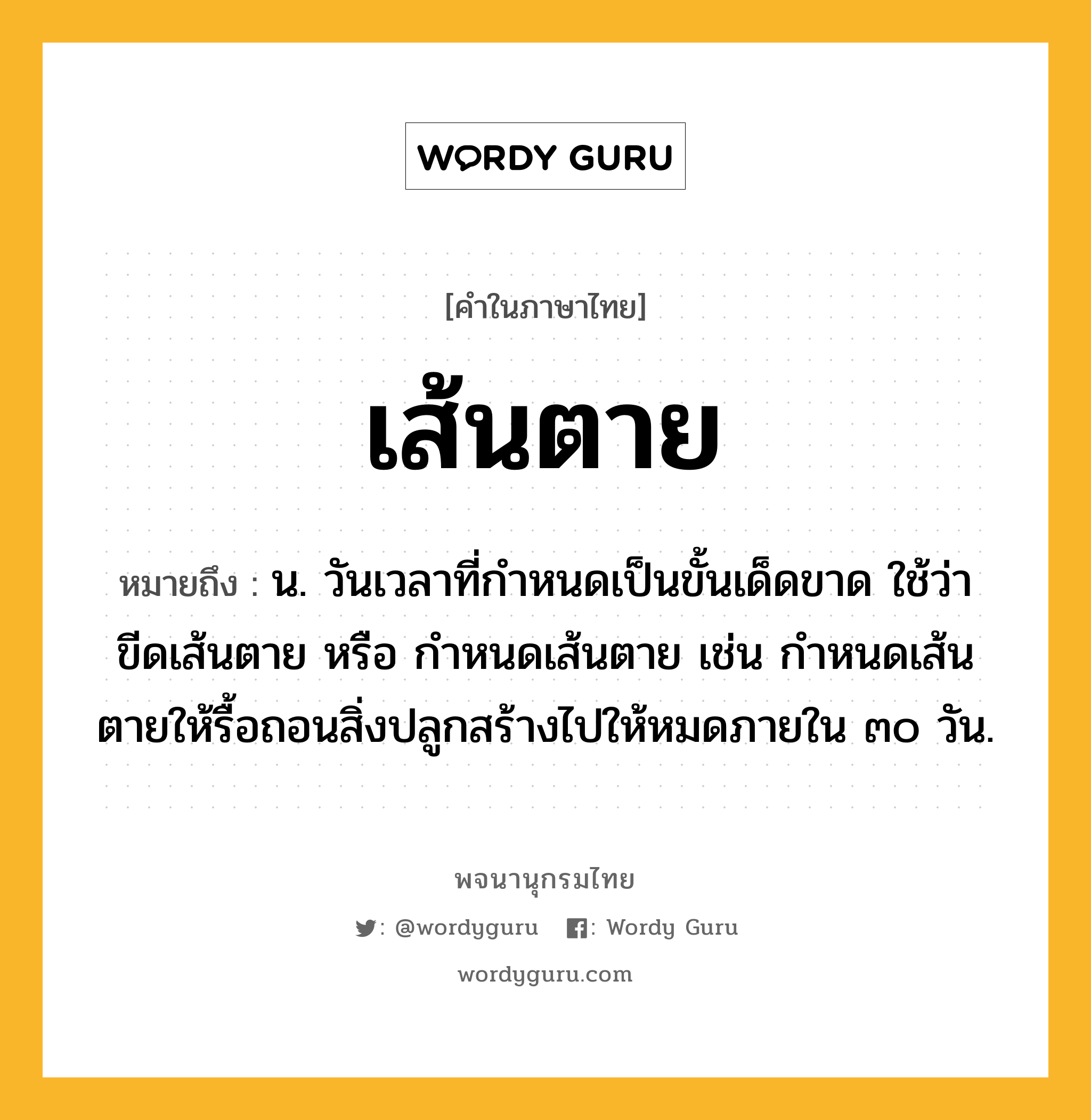 เส้นตาย ความหมาย หมายถึงอะไร?, คำในภาษาไทย เส้นตาย หมายถึง น. วันเวลาที่กําหนดเป็นขั้นเด็ดขาด ใช้ว่า ขีดเส้นตาย หรือ กำหนดเส้นตาย เช่น กำหนดเส้นตายให้รื้อถอนสิ่งปลูกสร้างไปให้หมดภายใน ๓๐ วัน.