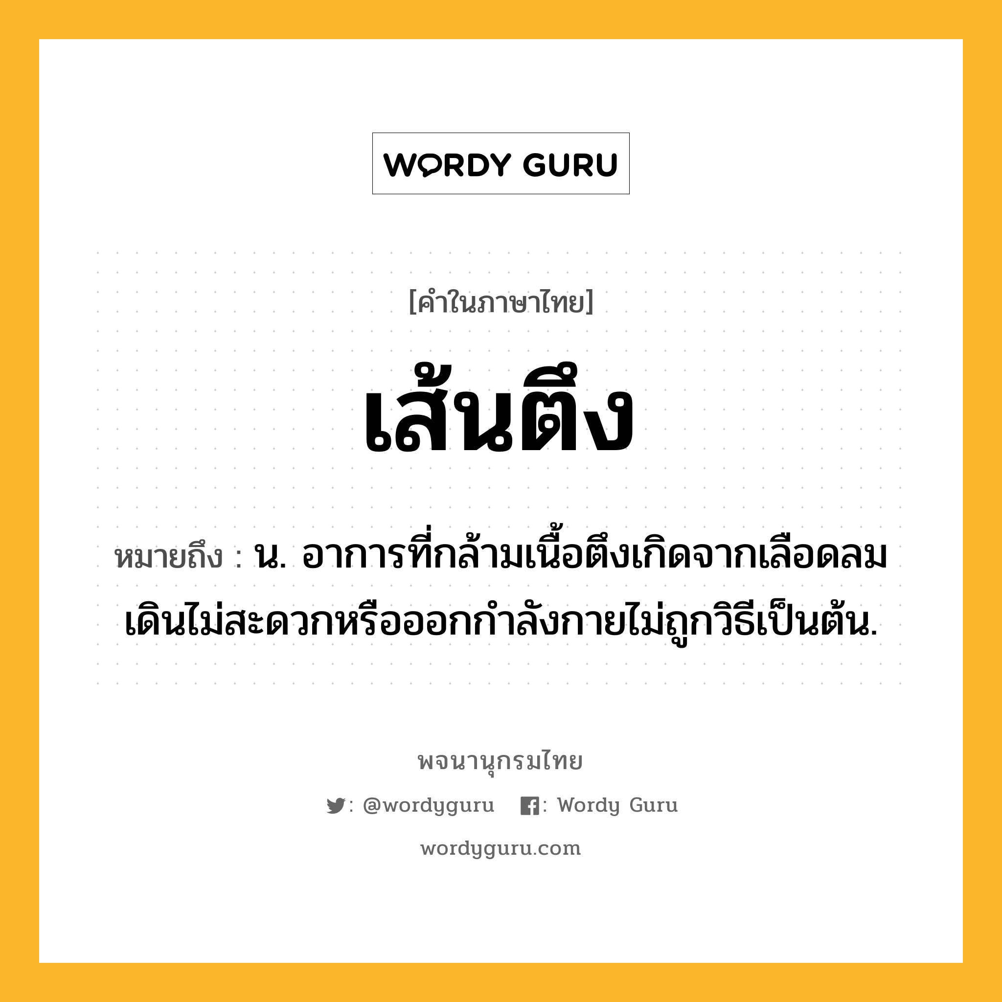 เส้นตึง ความหมาย หมายถึงอะไร?, คำในภาษาไทย เส้นตึง หมายถึง น. อาการที่กล้ามเนื้อตึงเกิดจากเลือดลมเดินไม่สะดวกหรือออกกำลังกายไม่ถูกวิธีเป็นต้น.