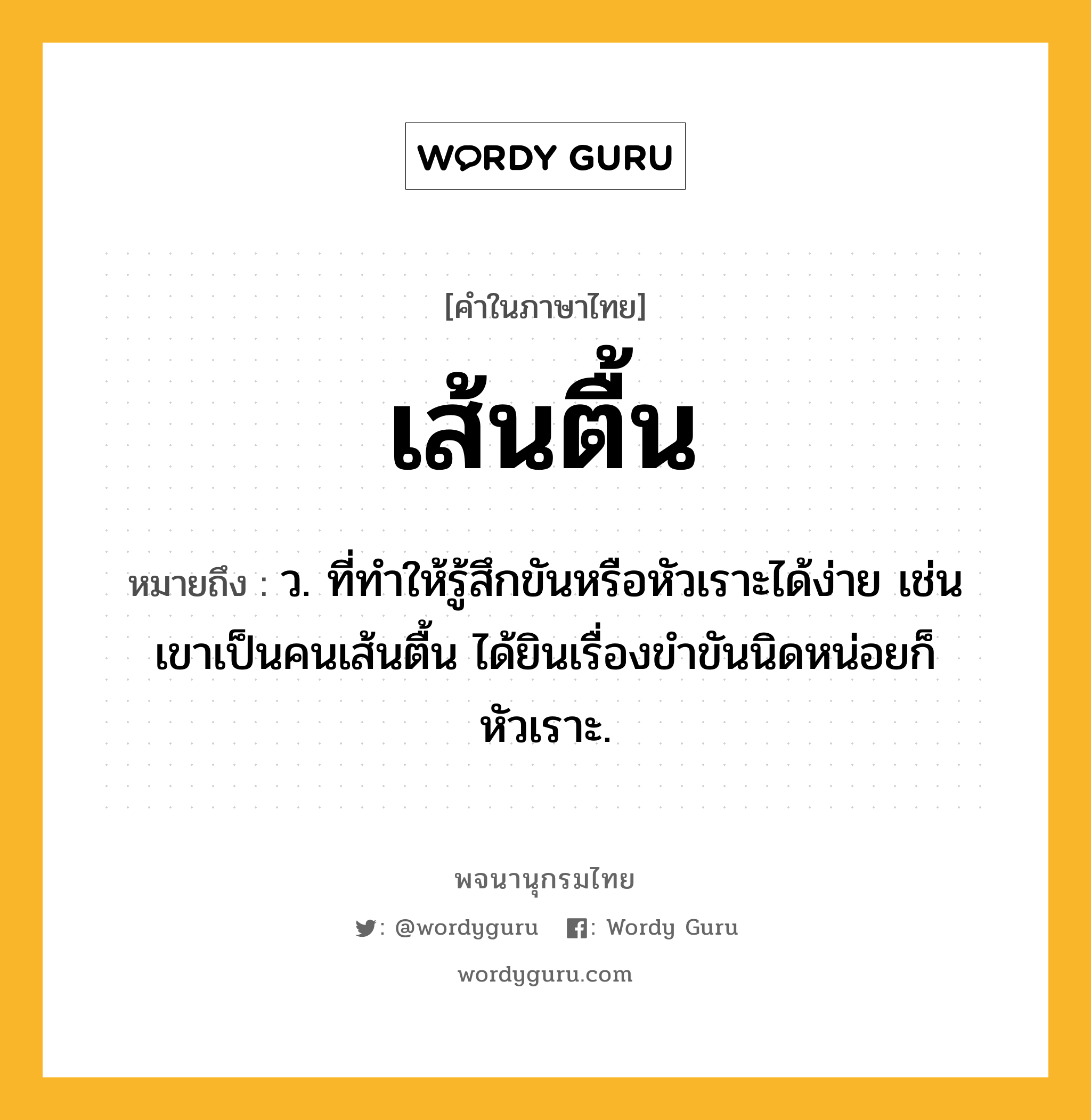 เส้นตื้น ความหมาย หมายถึงอะไร?, คำในภาษาไทย เส้นตื้น หมายถึง ว. ที่ทําให้รู้สึกขันหรือหัวเราะได้ง่าย เช่น เขาเป็นคนเส้นตื้น ได้ยินเรื่องขำขันนิดหน่อยก็หัวเราะ.