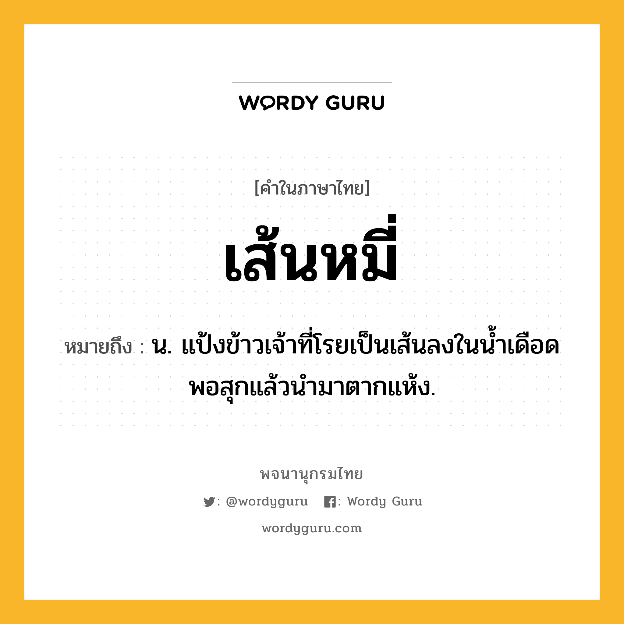 เส้นหมี่ ความหมาย หมายถึงอะไร?, คำในภาษาไทย เส้นหมี่ หมายถึง น. แป้งข้าวเจ้าที่โรยเป็นเส้นลงในนํ้าเดือดพอสุกแล้วนํามาตากแห้ง.