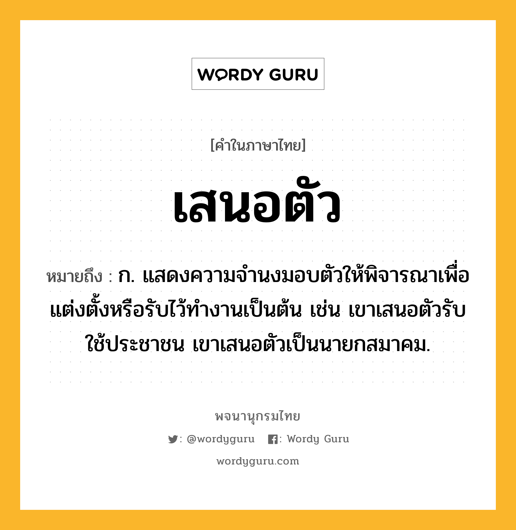 เสนอตัว ความหมาย หมายถึงอะไร?, คำในภาษาไทย เสนอตัว หมายถึง ก. แสดงความจำนงมอบตัวให้พิจารณาเพื่อแต่งตั้งหรือรับไว้ทำงานเป็นต้น เช่น เขาเสนอตัวรับใช้ประชาชน เขาเสนอตัวเป็นนายกสมาคม.