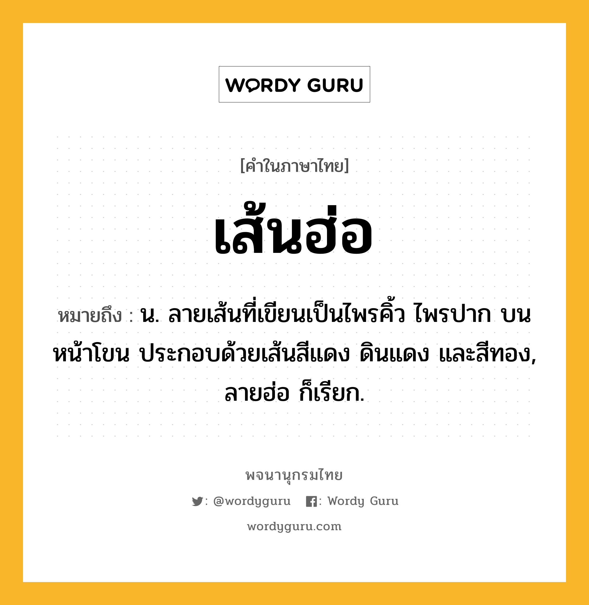 เส้นฮ่อ ความหมาย หมายถึงอะไร?, คำในภาษาไทย เส้นฮ่อ หมายถึง น. ลายเส้นที่เขียนเป็นไพรคิ้ว ไพรปาก บนหน้าโขน ประกอบด้วยเส้นสีแดง ดินแดง และสีทอง, ลายฮ่อ ก็เรียก.