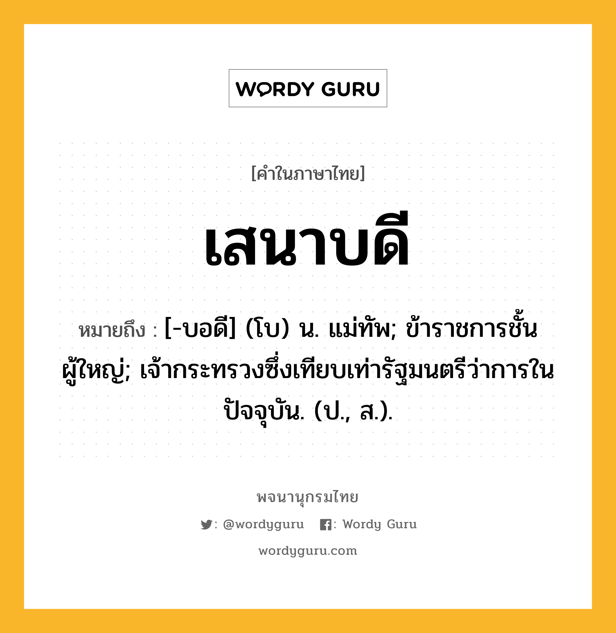 เสนาบดี ความหมาย หมายถึงอะไร?, คำในภาษาไทย เสนาบดี หมายถึง [-บอดี] (โบ) น. แม่ทัพ; ข้าราชการชั้นผู้ใหญ่; เจ้ากระทรวงซึ่งเทียบเท่ารัฐมนตรีว่าการในปัจจุบัน. (ป., ส.).