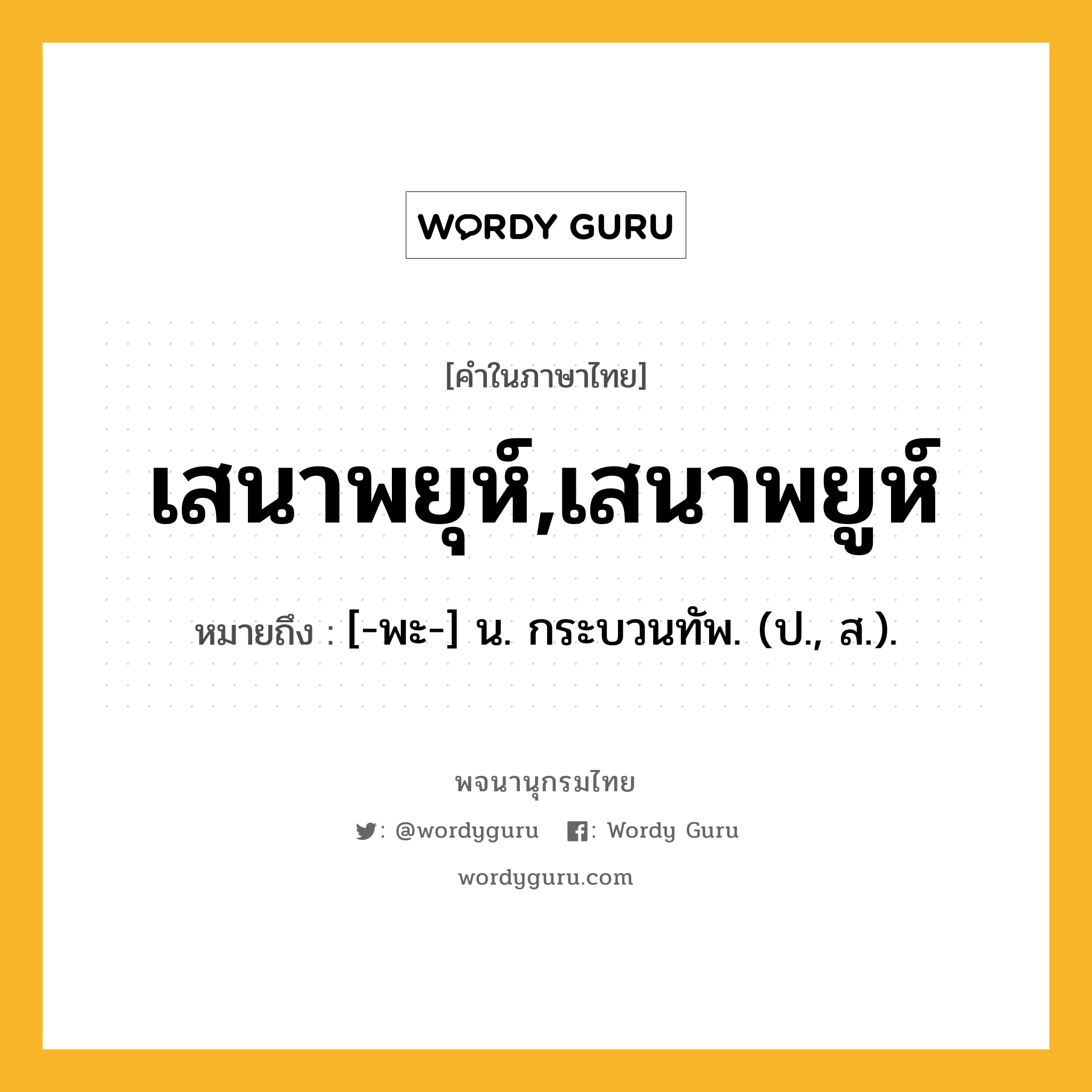 เสนาพยุห์,เสนาพยูห์ ความหมาย หมายถึงอะไร?, คำในภาษาไทย เสนาพยุห์,เสนาพยูห์ หมายถึง [-พะ-] น. กระบวนทัพ. (ป., ส.).