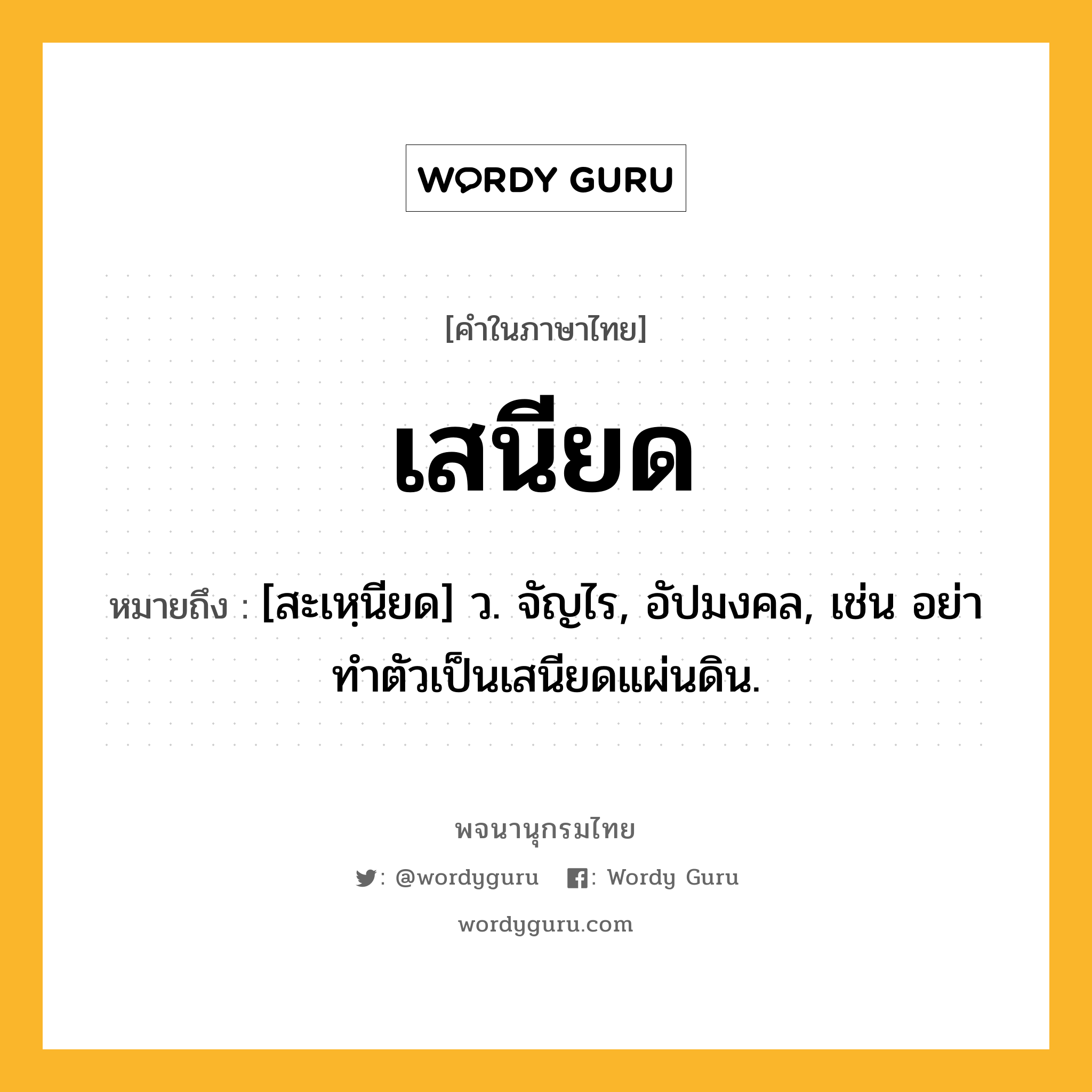 เสนียด ความหมาย หมายถึงอะไร?, คำในภาษาไทย เสนียด หมายถึง [สะเหฺนียด] ว. จัญไร, อัปมงคล, เช่น อย่าทำตัวเป็นเสนียดแผ่นดิน.