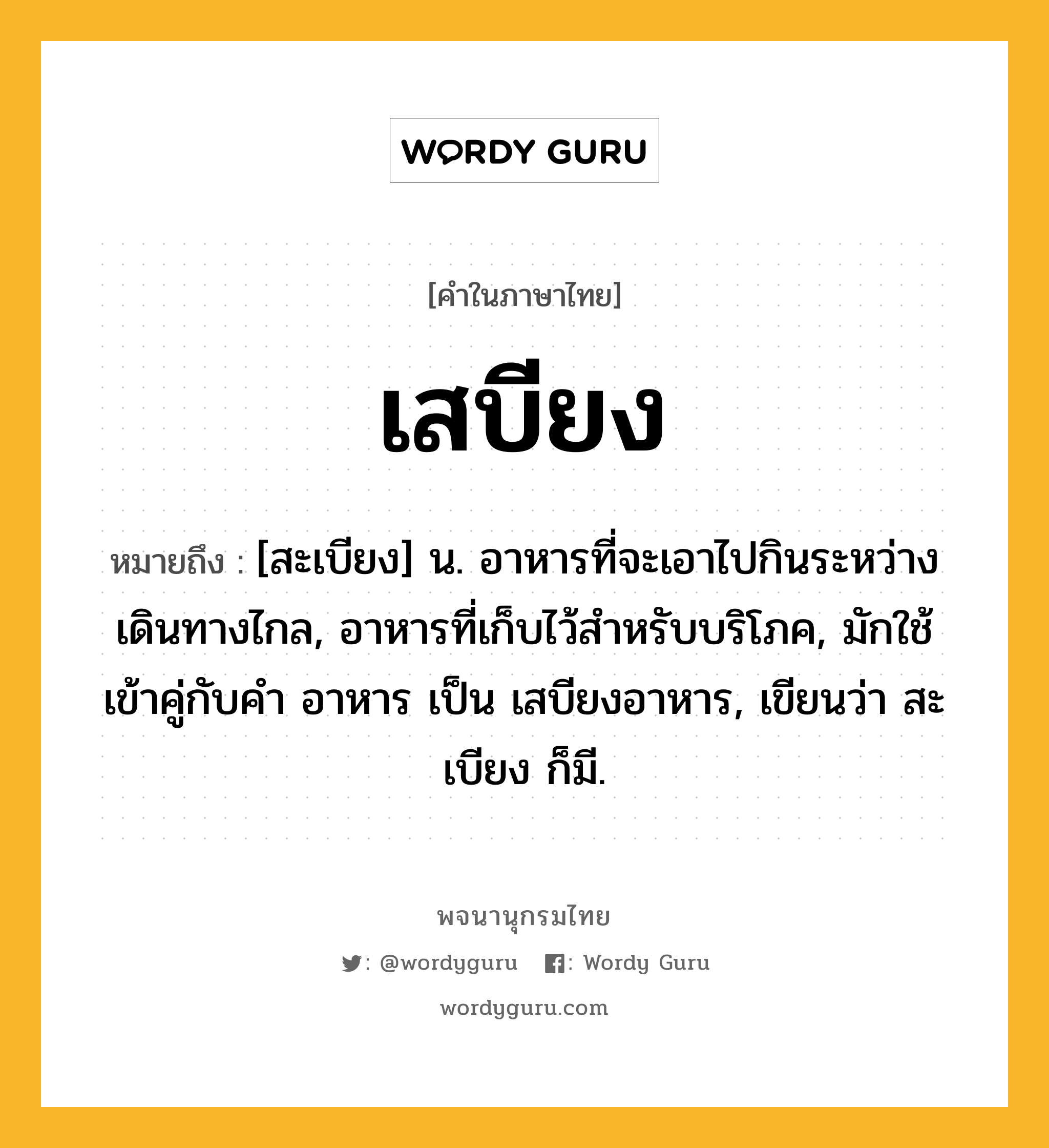 เสบียง ความหมาย หมายถึงอะไร?, คำในภาษาไทย เสบียง หมายถึง [สะเบียง] น. อาหารที่จะเอาไปกินระหว่างเดินทางไกล, อาหารที่เก็บไว้สำหรับบริโภค, มักใช้เข้าคู่กับคำ อาหาร เป็น เสบียงอาหาร, เขียนว่า สะเบียง ก็มี.