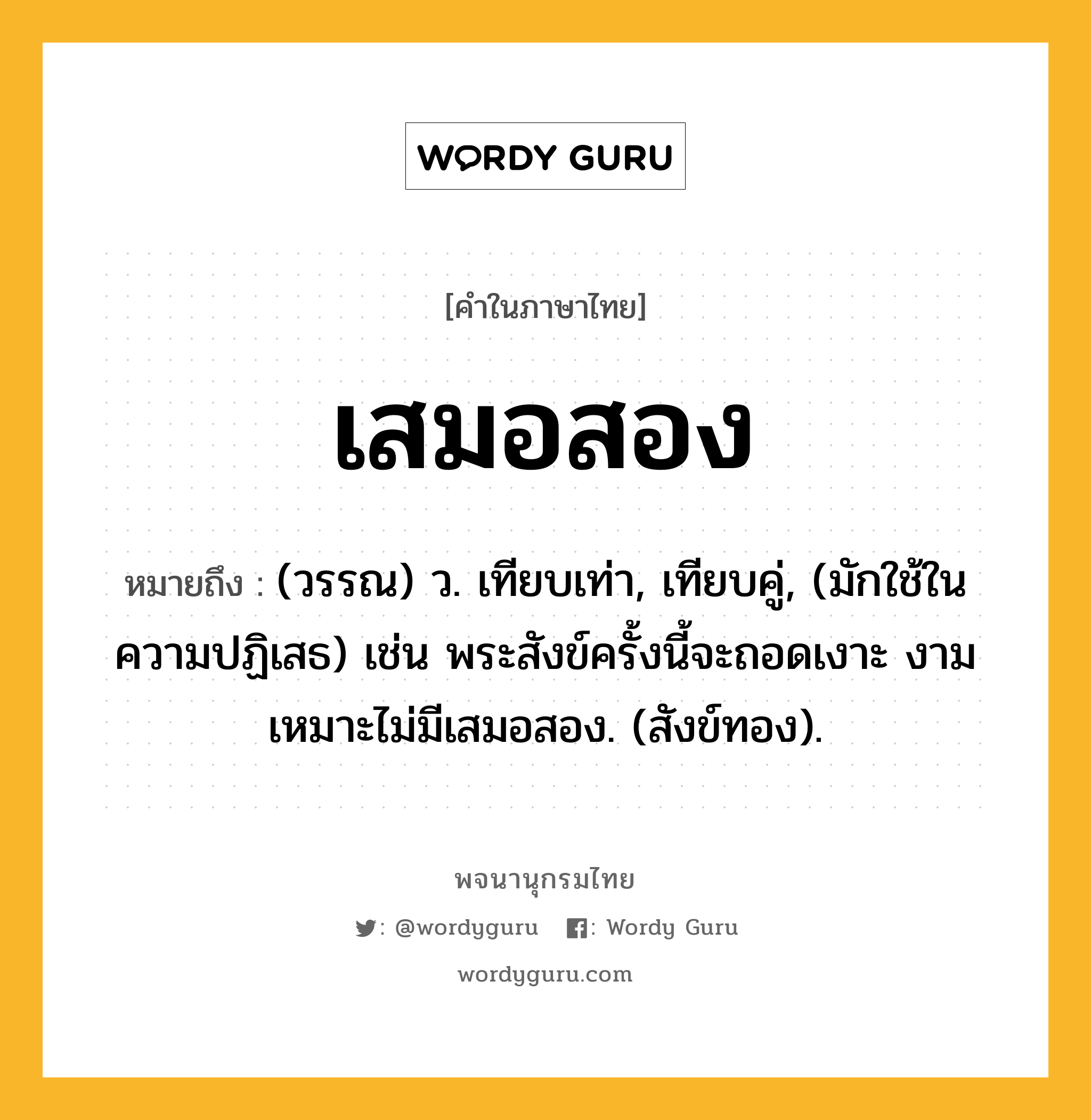 เสมอสอง ความหมาย หมายถึงอะไร?, คำในภาษาไทย เสมอสอง หมายถึง (วรรณ) ว. เทียบเท่า, เทียบคู่, (มักใช้ในความปฏิเสธ) เช่น พระสังข์ครั้งนี้จะถอดเงาะ งามเหมาะไม่มีเสมอสอง. (สังข์ทอง).