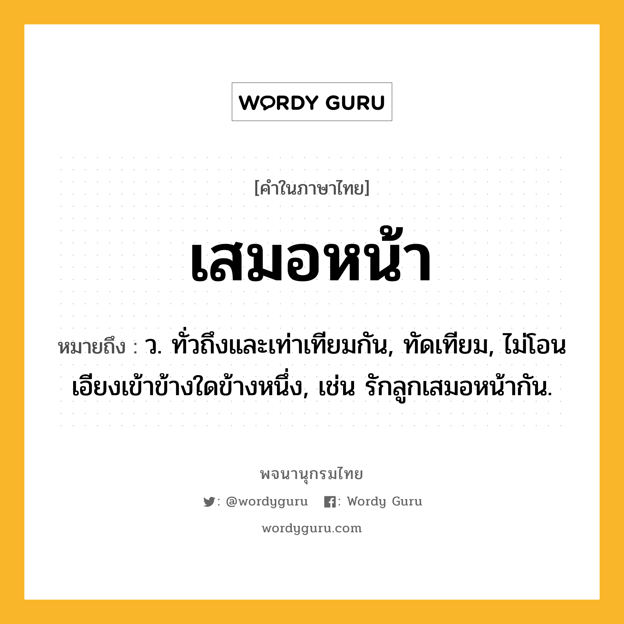 เสมอหน้า ความหมาย หมายถึงอะไร?, คำในภาษาไทย เสมอหน้า หมายถึง ว. ทั่วถึงและเท่าเทียมกัน, ทัดเทียม, ไม่โอนเอียงเข้าข้างใดข้างหนึ่ง, เช่น รักลูกเสมอหน้ากัน.