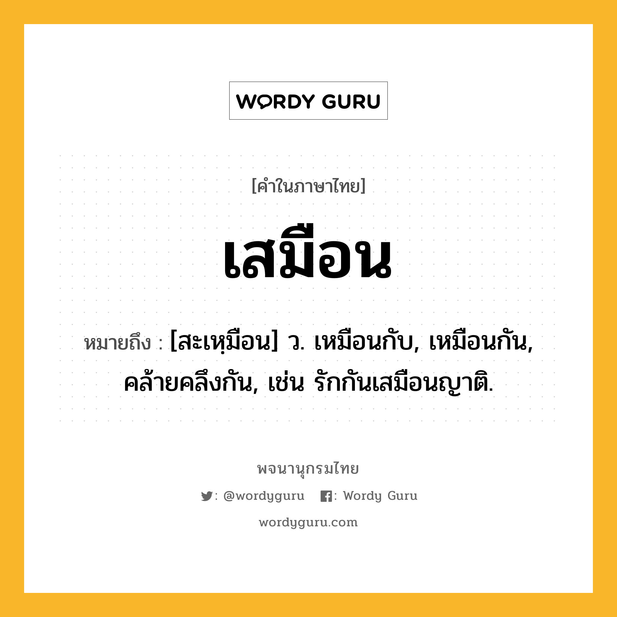 เสมือน ความหมาย หมายถึงอะไร?, คำในภาษาไทย เสมือน หมายถึง [สะเหฺมือน] ว. เหมือนกับ, เหมือนกัน, คล้ายคลึงกัน, เช่น รักกันเสมือนญาติ.