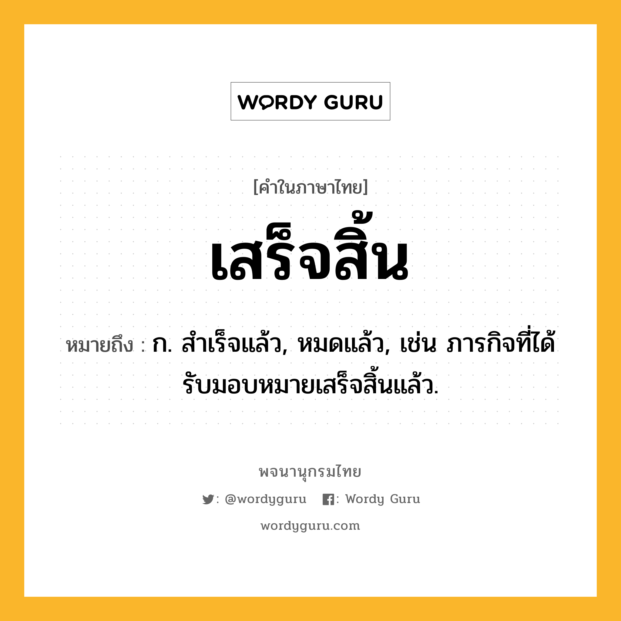 เสร็จสิ้น ความหมาย หมายถึงอะไร?, คำในภาษาไทย เสร็จสิ้น หมายถึง ก. สำเร็จแล้ว, หมดแล้ว, เช่น ภารกิจที่ได้รับมอบหมายเสร็จสิ้นแล้ว.