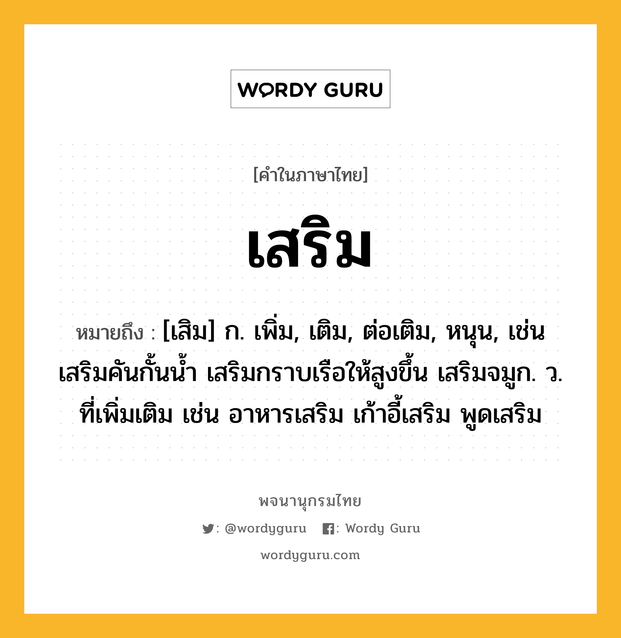 เสริม ความหมาย หมายถึงอะไร?, คำในภาษาไทย เสริม หมายถึง [เสิม] ก. เพิ่ม, เติม, ต่อเติม, หนุน, เช่น เสริมคันกั้นน้ำ เสริมกราบเรือให้สูงขึ้น เสริมจมูก. ว. ที่เพิ่มเติม เช่น อาหารเสริม เก้าอี้เสริม พูดเสริม