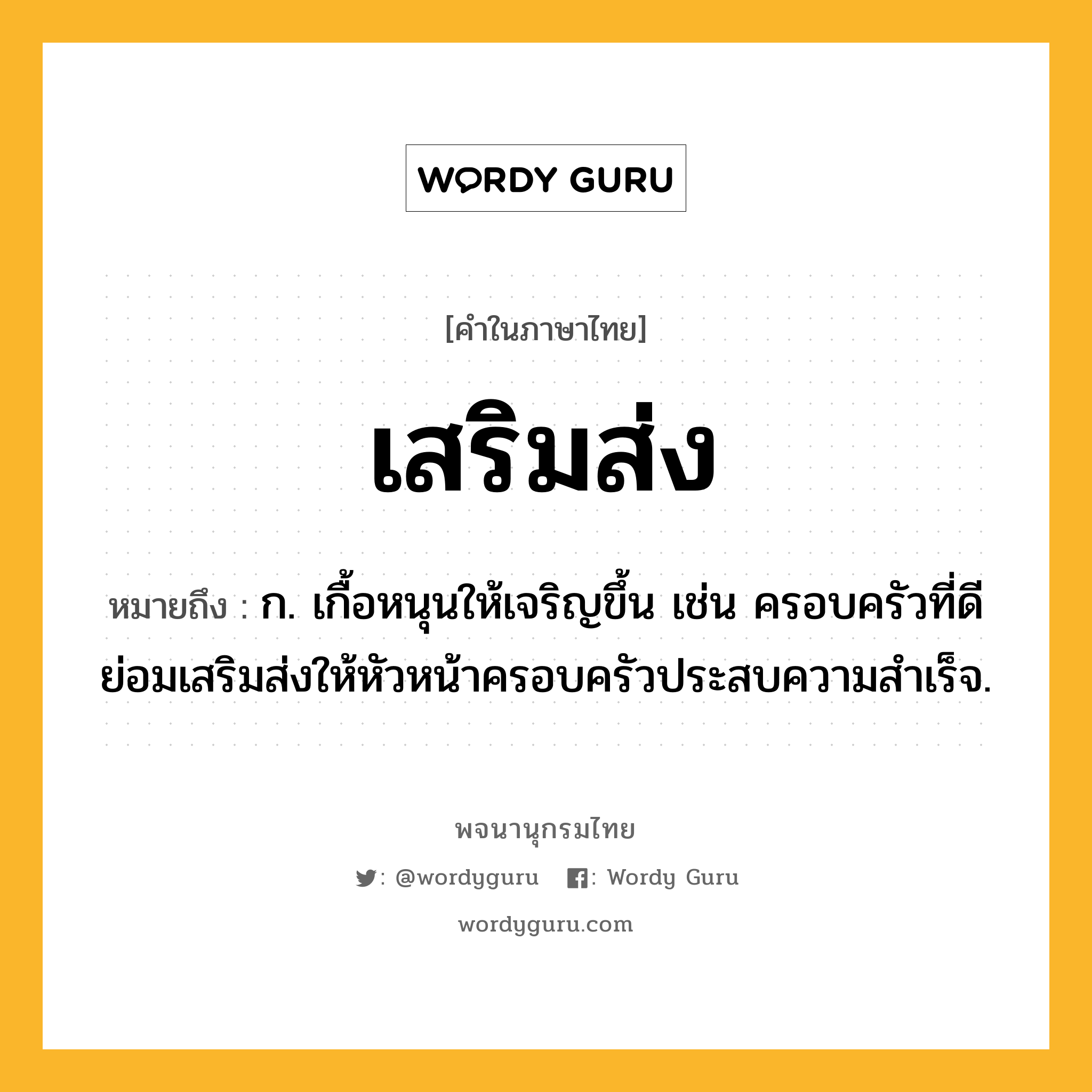 เสริมส่ง ความหมาย หมายถึงอะไร?, คำในภาษาไทย เสริมส่ง หมายถึง ก. เกื้อหนุนให้เจริญขึ้น เช่น ครอบครัวที่ดีย่อมเสริมส่งให้หัวหน้าครอบครัวประสบความสำเร็จ.