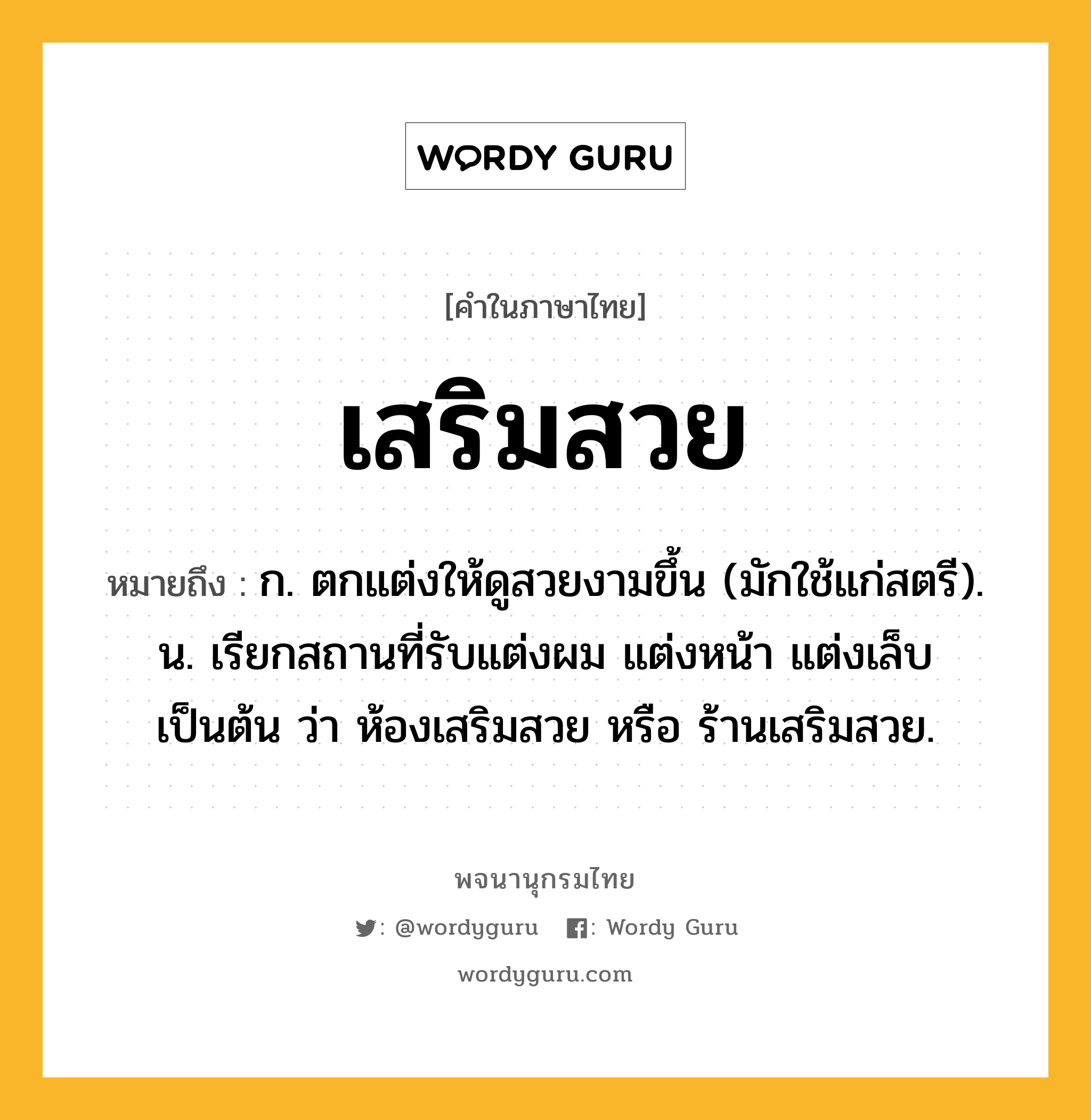 เสริมสวย ความหมาย หมายถึงอะไร?, คำในภาษาไทย เสริมสวย หมายถึง ก. ตกแต่งให้ดูสวยงามขึ้น (มักใช้แก่สตรี). น. เรียกสถานที่รับแต่งผม แต่งหน้า แต่งเล็บ เป็นต้น ว่า ห้องเสริมสวย หรือ ร้านเสริมสวย.