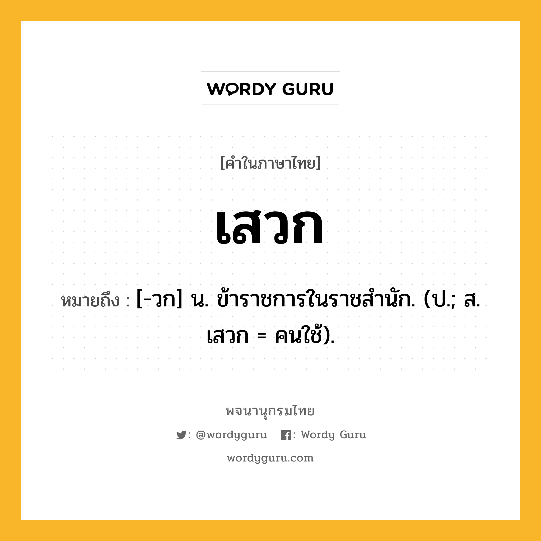 เสวก ความหมาย หมายถึงอะไร?, คำในภาษาไทย เสวก หมายถึง [-วก] น. ข้าราชการในราชสํานัก. (ป.; ส. เสวก = คนใช้).