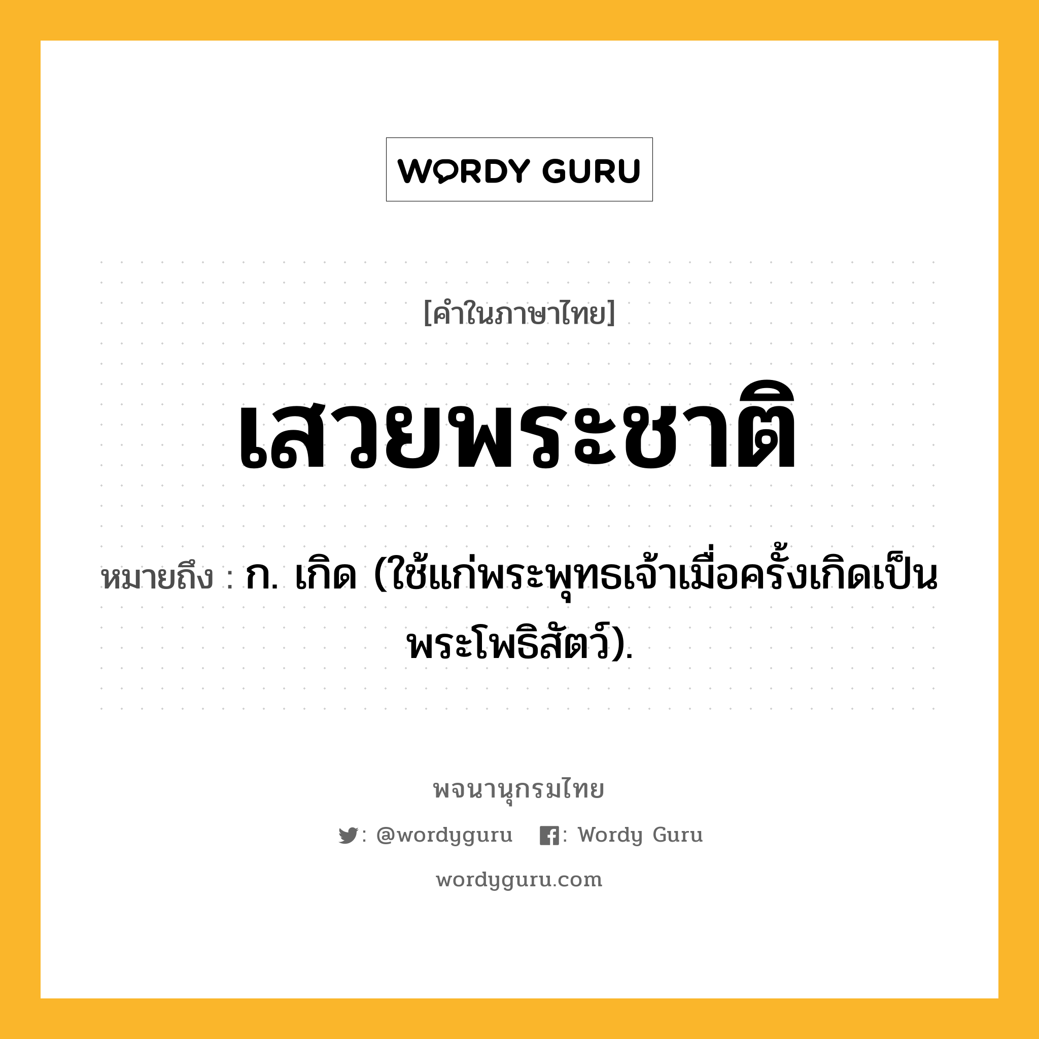 เสวยพระชาติ ความหมาย หมายถึงอะไร?, คำในภาษาไทย เสวยพระชาติ หมายถึง ก. เกิด (ใช้แก่พระพุทธเจ้าเมื่อครั้งเกิดเป็นพระโพธิสัตว์).