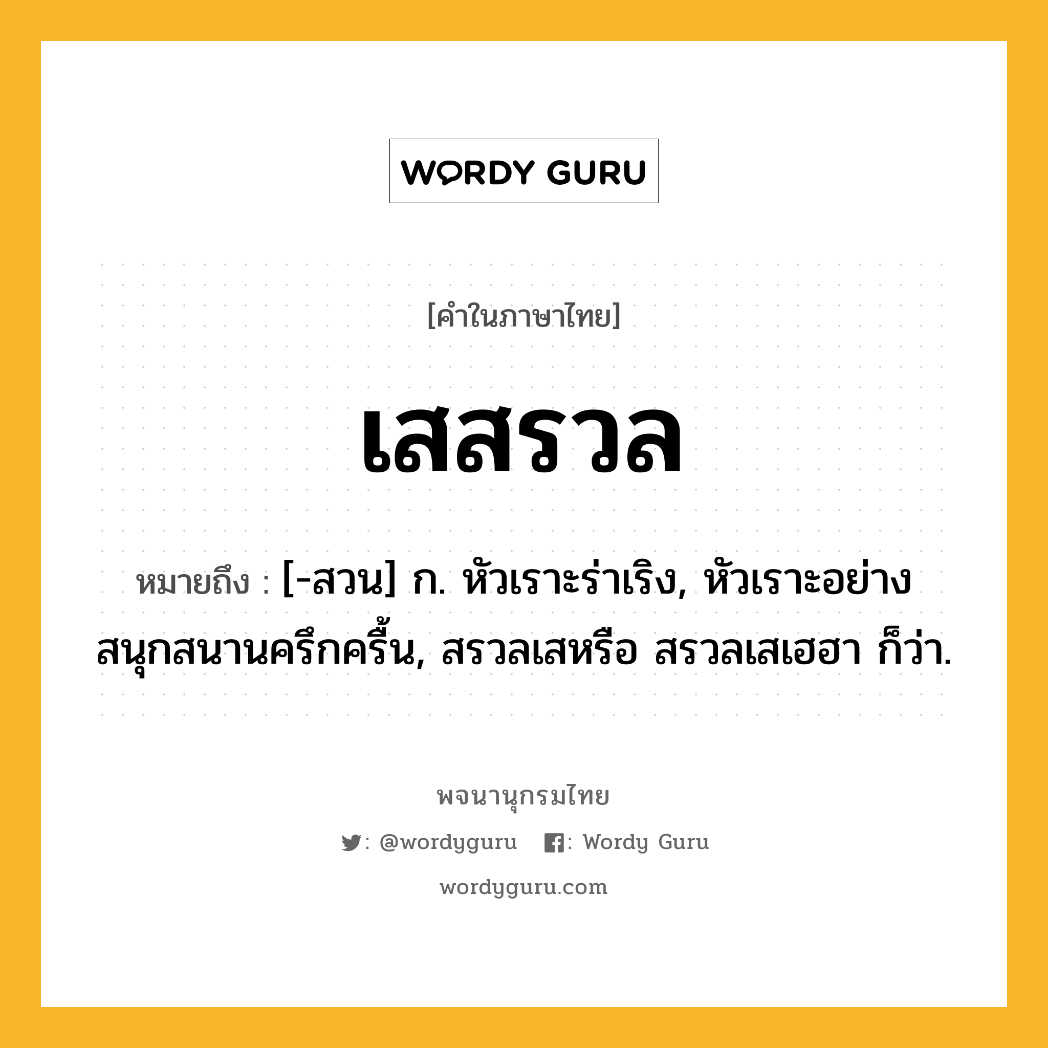 เสสรวล ความหมาย หมายถึงอะไร?, คำในภาษาไทย เสสรวล หมายถึง [-สวน] ก. หัวเราะร่าเริง, หัวเราะอย่างสนุกสนานครึกครื้น, สรวลเสหรือ สรวลเสเฮฮา ก็ว่า.