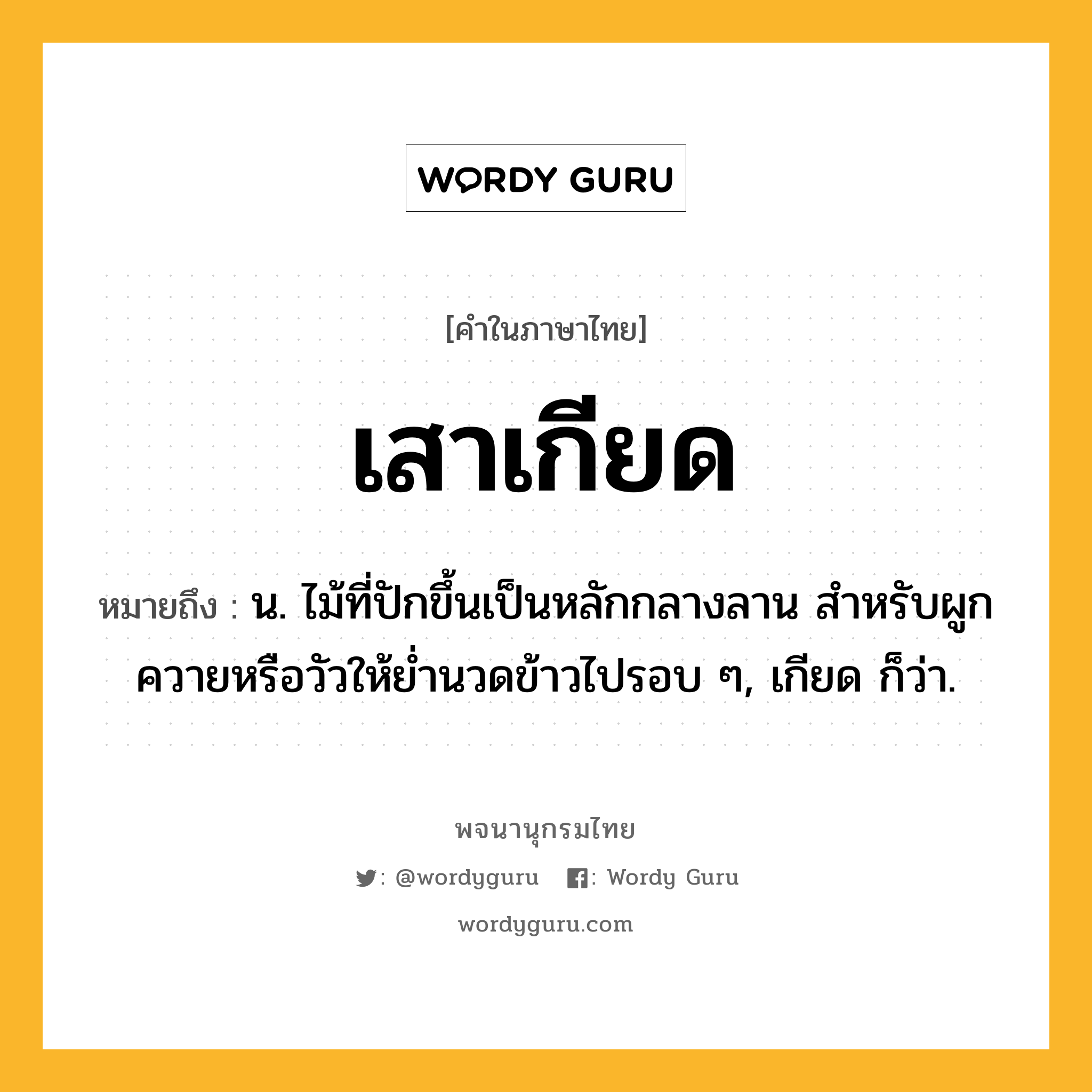 เสาเกียด ความหมาย หมายถึงอะไร?, คำในภาษาไทย เสาเกียด หมายถึง น. ไม้ที่ปักขึ้นเป็นหลักกลางลาน สำหรับผูกควายหรือวัวให้ย่ำนวดข้าวไปรอบ ๆ, เกียด ก็ว่า.