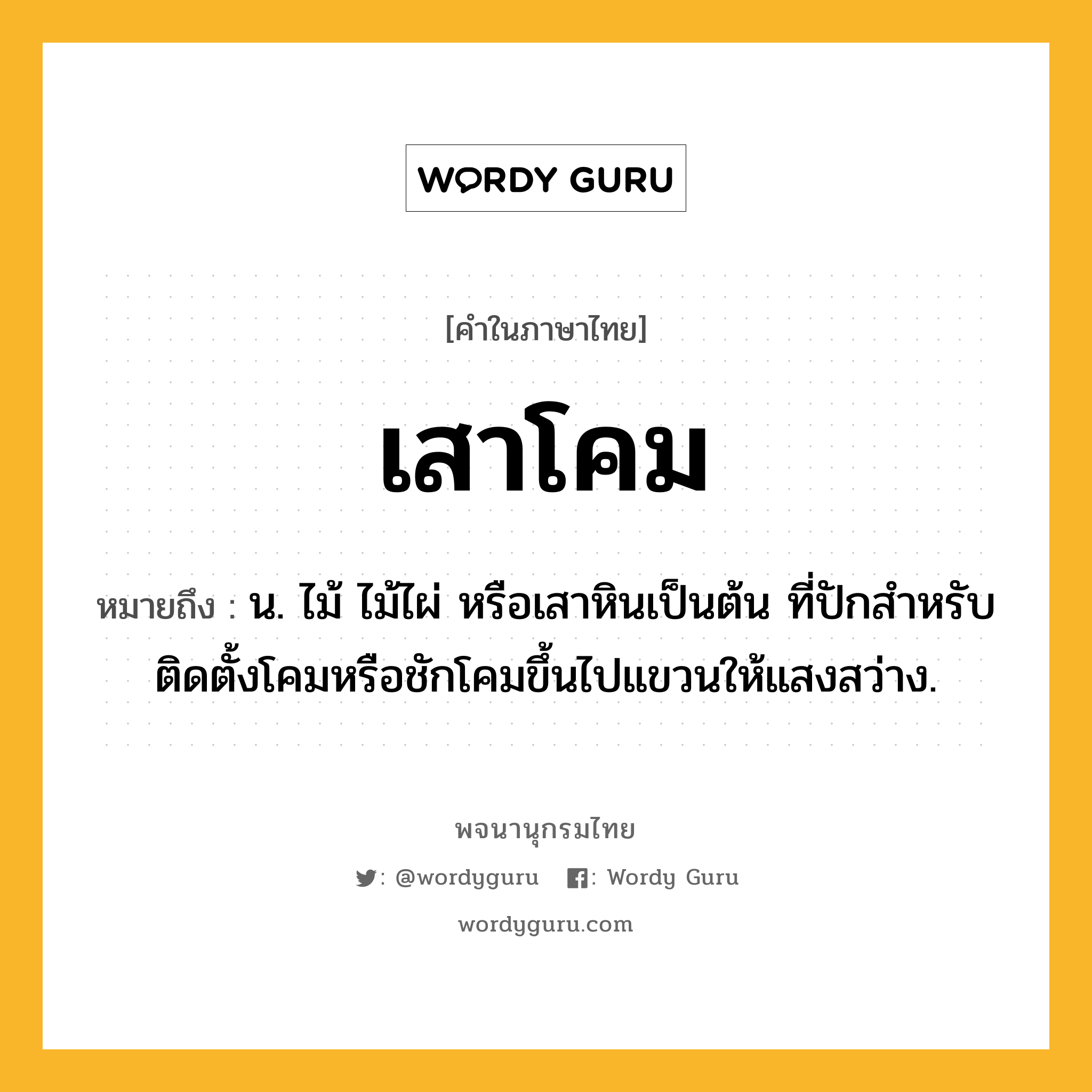 เสาโคม ความหมาย หมายถึงอะไร?, คำในภาษาไทย เสาโคม หมายถึง น. ไม้ ไม้ไผ่ หรือเสาหินเป็นต้น ที่ปักสำหรับติดตั้งโคมหรือชักโคมขึ้นไปแขวนให้แสงสว่าง.