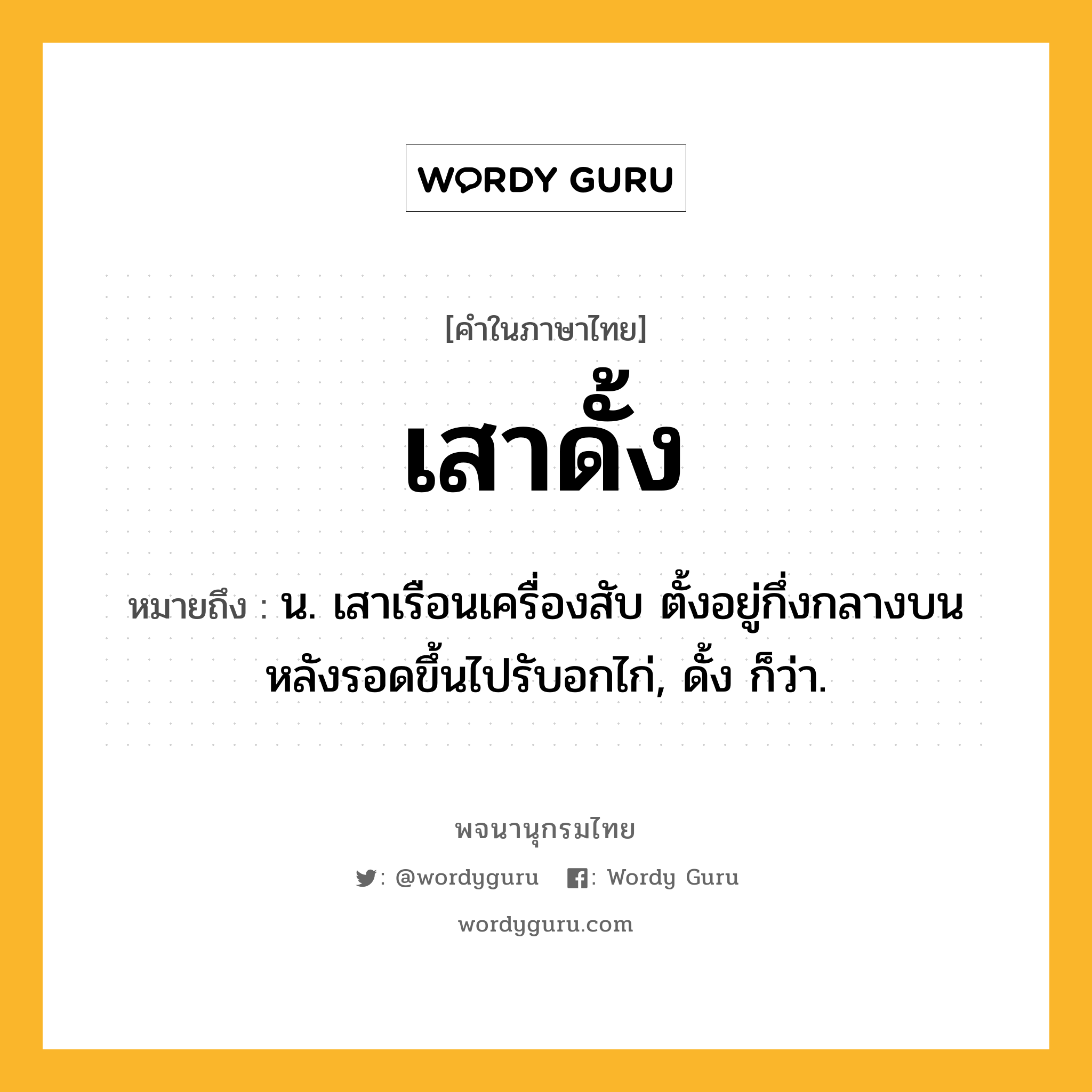 เสาดั้ง ความหมาย หมายถึงอะไร?, คำในภาษาไทย เสาดั้ง หมายถึง น. เสาเรือนเครื่องสับ ตั้งอยู่กึ่งกลางบนหลังรอดขึ้นไปรับอกไก่, ดั้ง ก็ว่า.