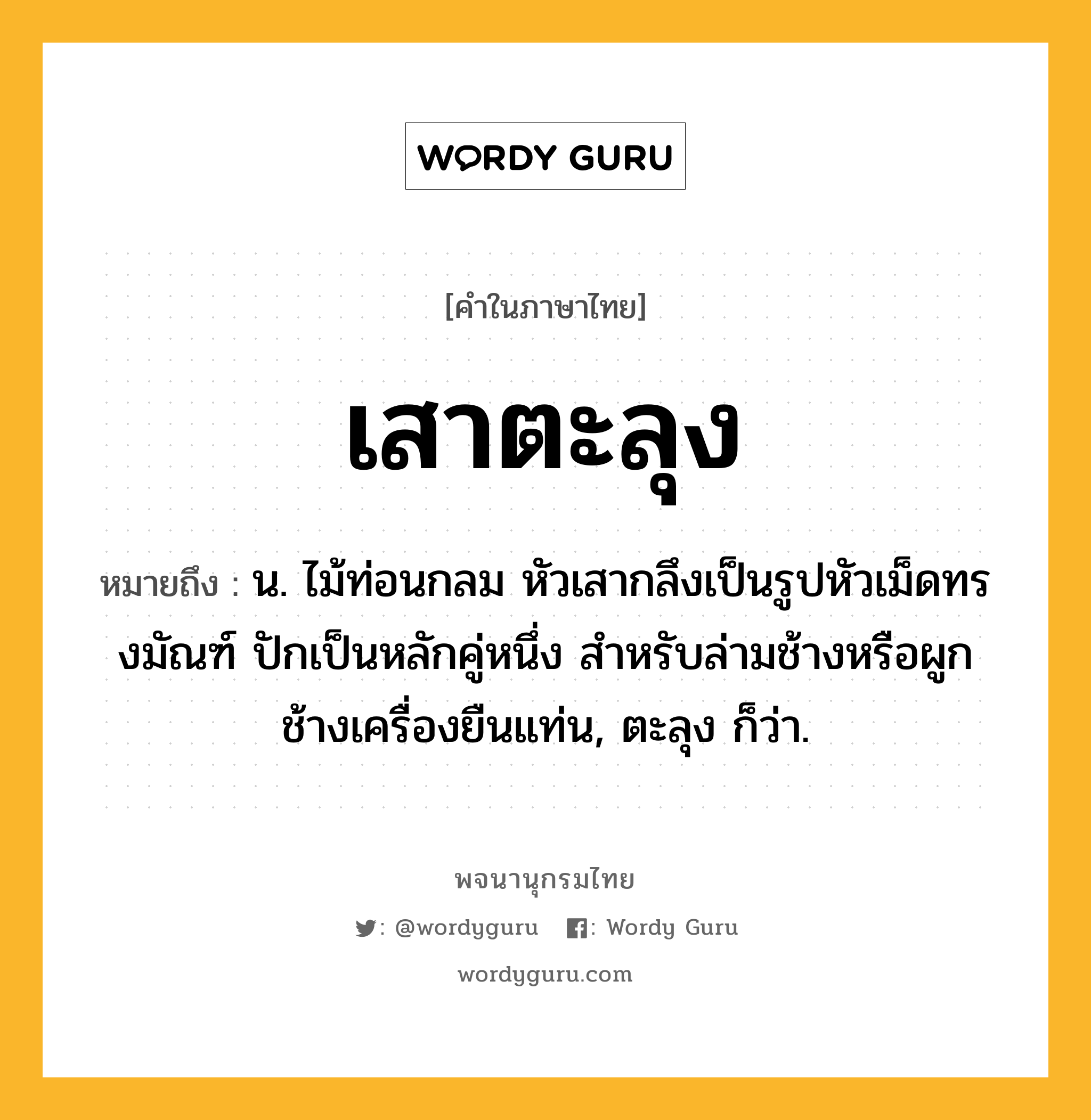 เสาตะลุง ความหมาย หมายถึงอะไร?, คำในภาษาไทย เสาตะลุง หมายถึง น. ไม้ท่อนกลม หัวเสากลึงเป็นรูปหัวเม็ดทรงมัณฑ์ ปักเป็นหลักคู่หนึ่ง สำหรับล่ามช้างหรือผูกช้างเครื่องยืนแท่น, ตะลุง ก็ว่า.