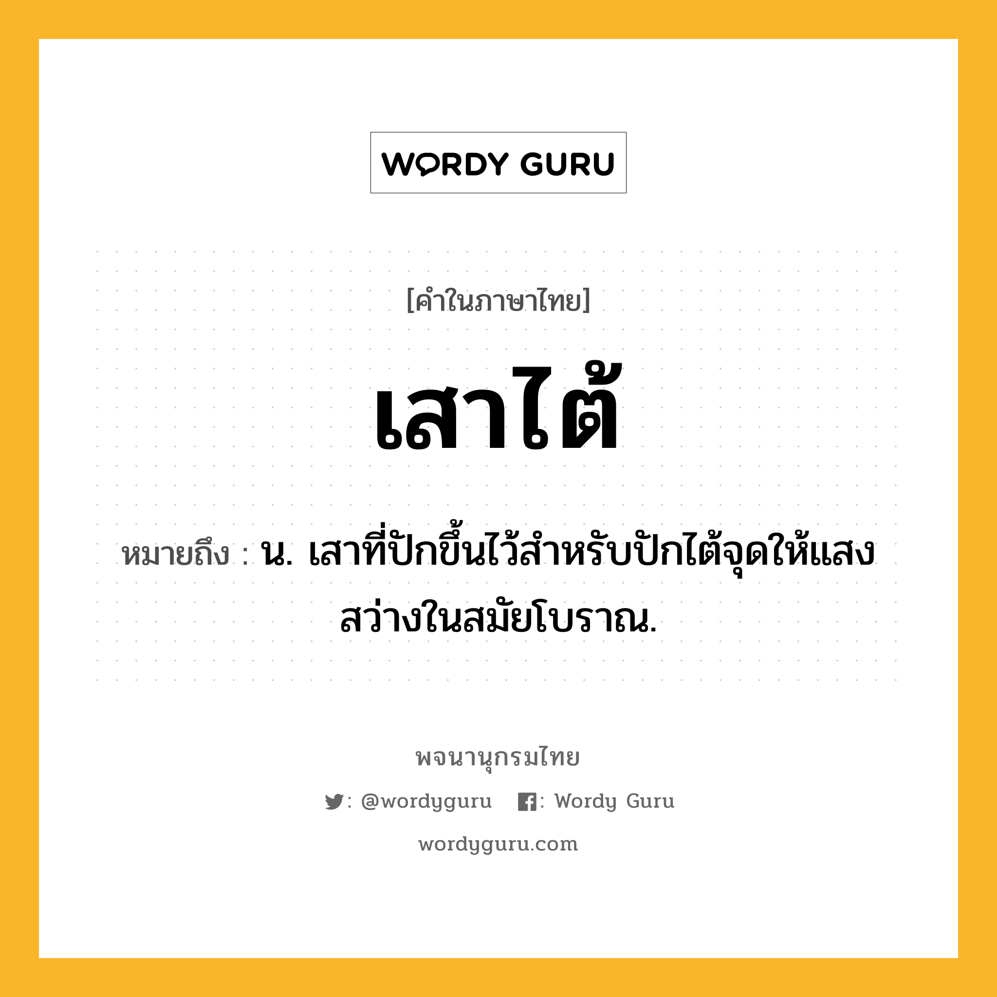 เสาไต้ ความหมาย หมายถึงอะไร?, คำในภาษาไทย เสาไต้ หมายถึง น. เสาที่ปักขึ้นไว้สำหรับปักไต้จุดให้แสงสว่างในสมัยโบราณ.