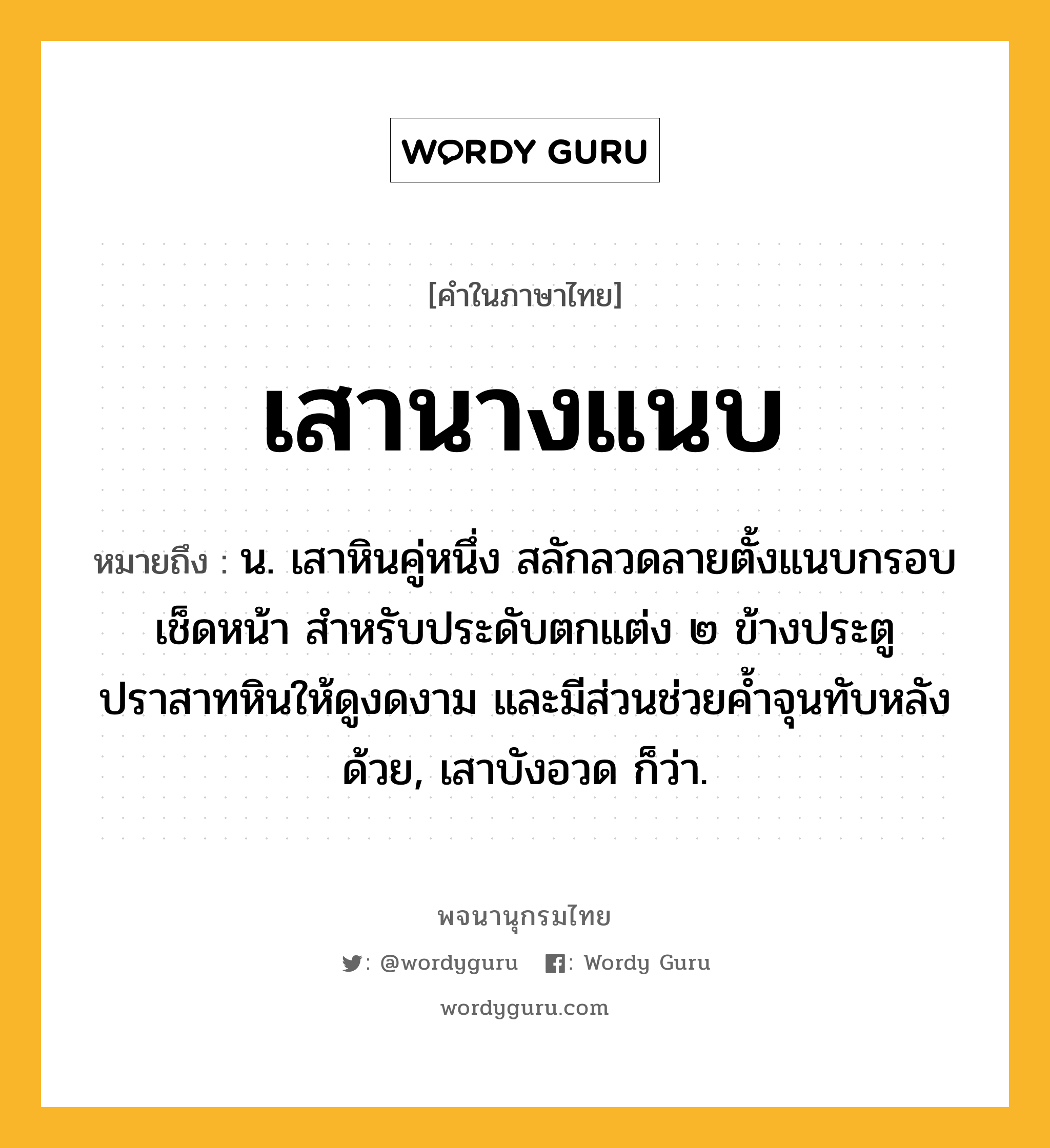 เสานางแนบ ความหมาย หมายถึงอะไร?, คำในภาษาไทย เสานางแนบ หมายถึง น. เสาหินคู่หนึ่ง สลักลวดลายตั้งแนบกรอบเช็ดหน้า สำหรับประดับตกแต่ง ๒ ข้างประตูปราสาทหินให้ดูงดงาม และมีส่วนช่วยค้ำจุนทับหลังด้วย, เสาบังอวด ก็ว่า.