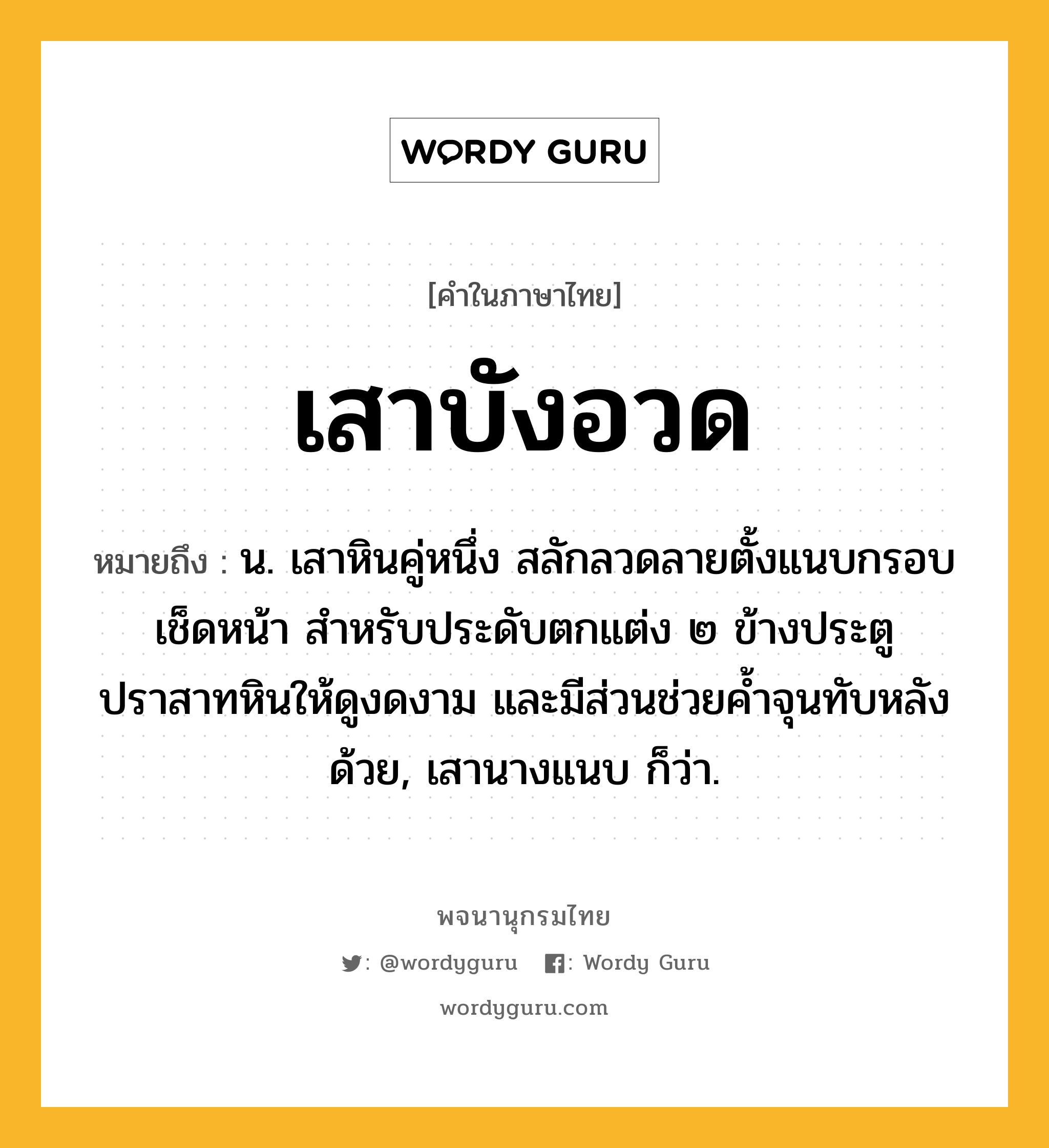 เสาบังอวด ความหมาย หมายถึงอะไร?, คำในภาษาไทย เสาบังอวด หมายถึง น. เสาหินคู่หนึ่ง สลักลวดลายตั้งแนบกรอบเช็ดหน้า สำหรับประดับตกแต่ง ๒ ข้างประตูปราสาทหินให้ดูงดงาม และมีส่วนช่วยค้ำจุนทับหลังด้วย, เสานางแนบ ก็ว่า.