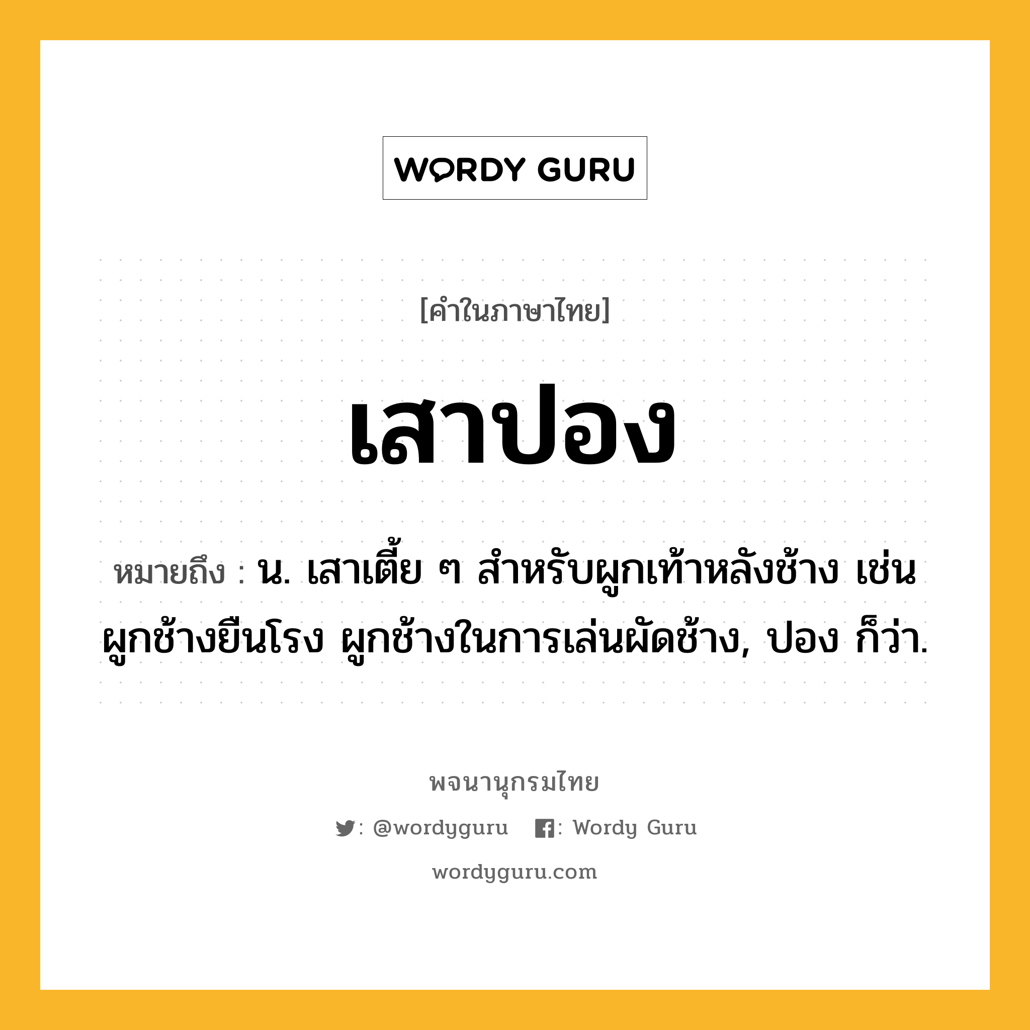 เสาปอง ความหมาย หมายถึงอะไร?, คำในภาษาไทย เสาปอง หมายถึง น. เสาเตี้ย ๆ สำหรับผูกเท้าหลังช้าง เช่น ผูกช้างยืนโรง ผูกช้างในการเล่นผัดช้าง, ปอง ก็ว่า.