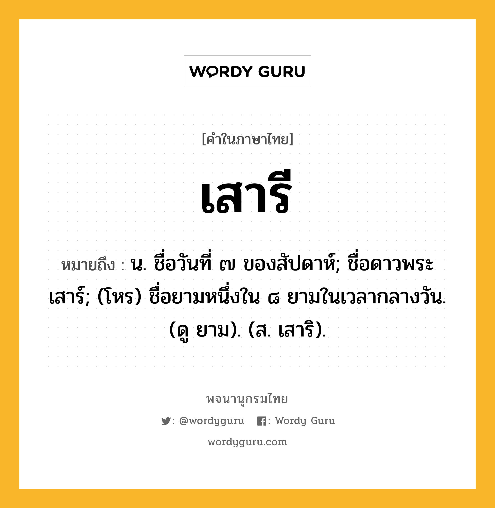 เสารี ความหมาย หมายถึงอะไร?, คำในภาษาไทย เสารี หมายถึง น. ชื่อวันที่ ๗ ของสัปดาห์; ชื่อดาวพระเสาร์; (โหร) ชื่อยามหนึ่งใน ๘ ยามในเวลากลางวัน. (ดู ยาม). (ส. เสาริ).