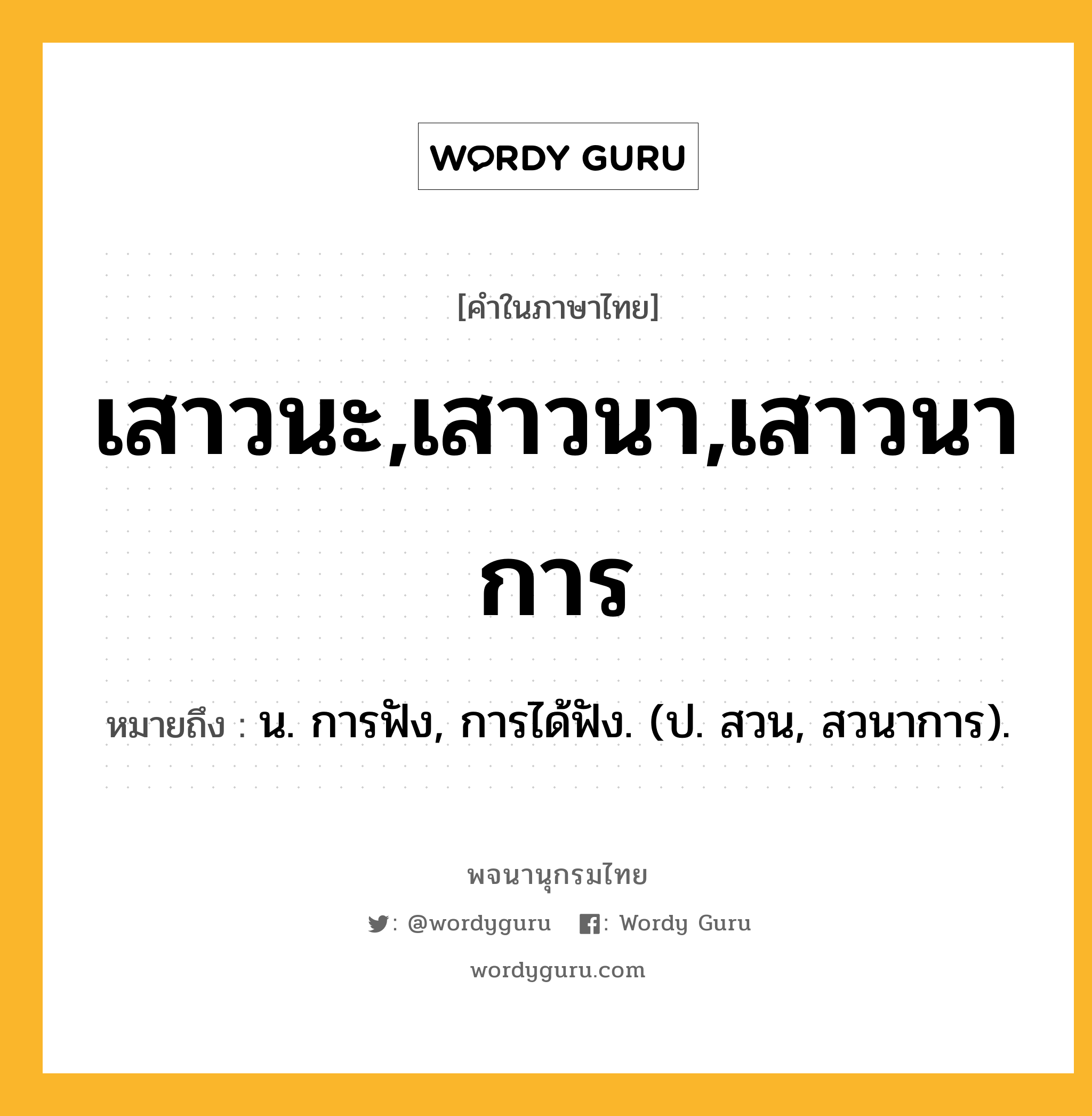 เสาวนะ,เสาวนา,เสาวนาการ ความหมาย หมายถึงอะไร?, คำในภาษาไทย เสาวนะ,เสาวนา,เสาวนาการ หมายถึง น. การฟัง, การได้ฟัง. (ป. สวน, สวนาการ).