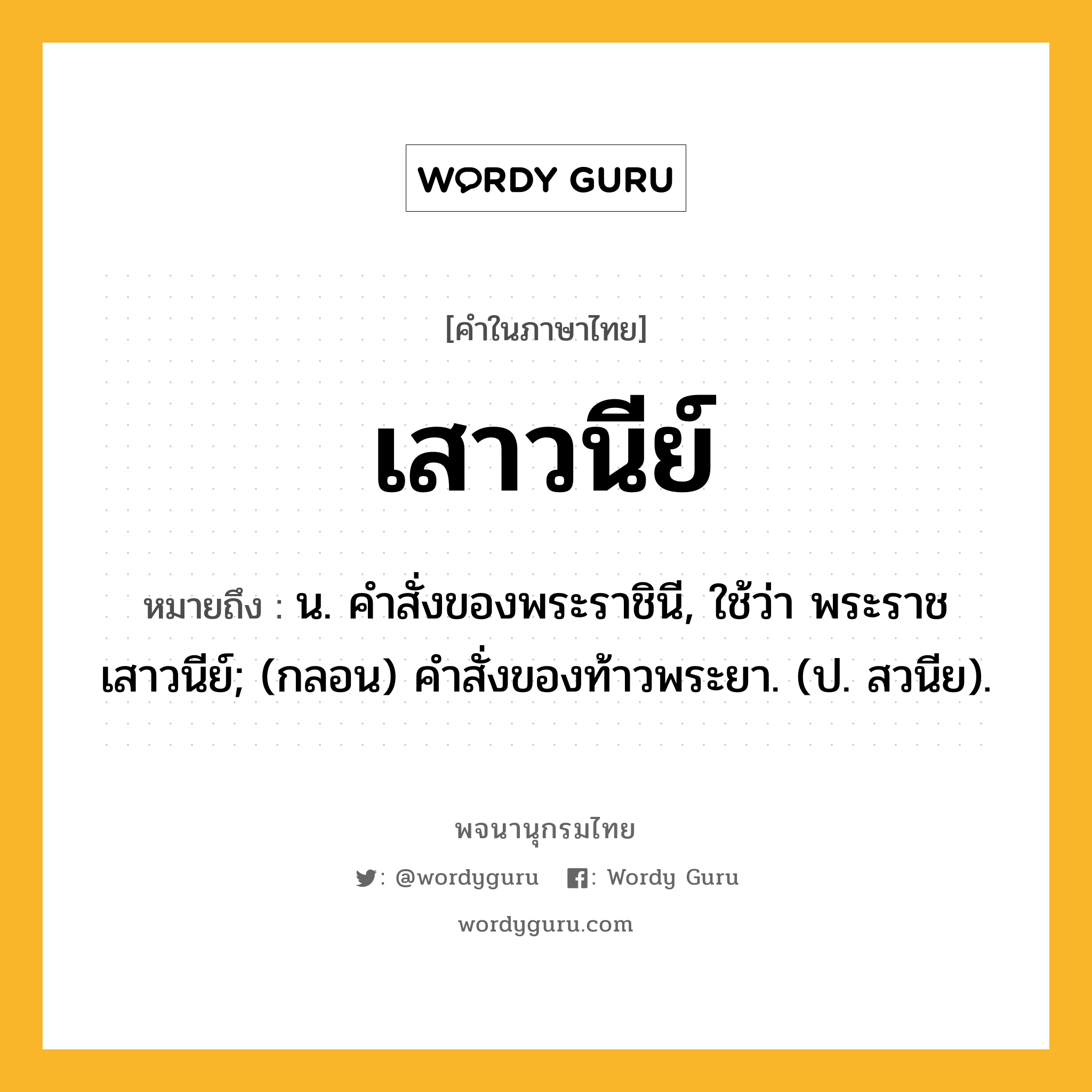 เสาวนีย์ ความหมาย หมายถึงอะไร?, คำในภาษาไทย เสาวนีย์ หมายถึง น. คําสั่งของพระราชินี, ใช้ว่า พระราชเสาวนีย์; (กลอน) คําสั่งของท้าวพระยา. (ป. สวนีย).