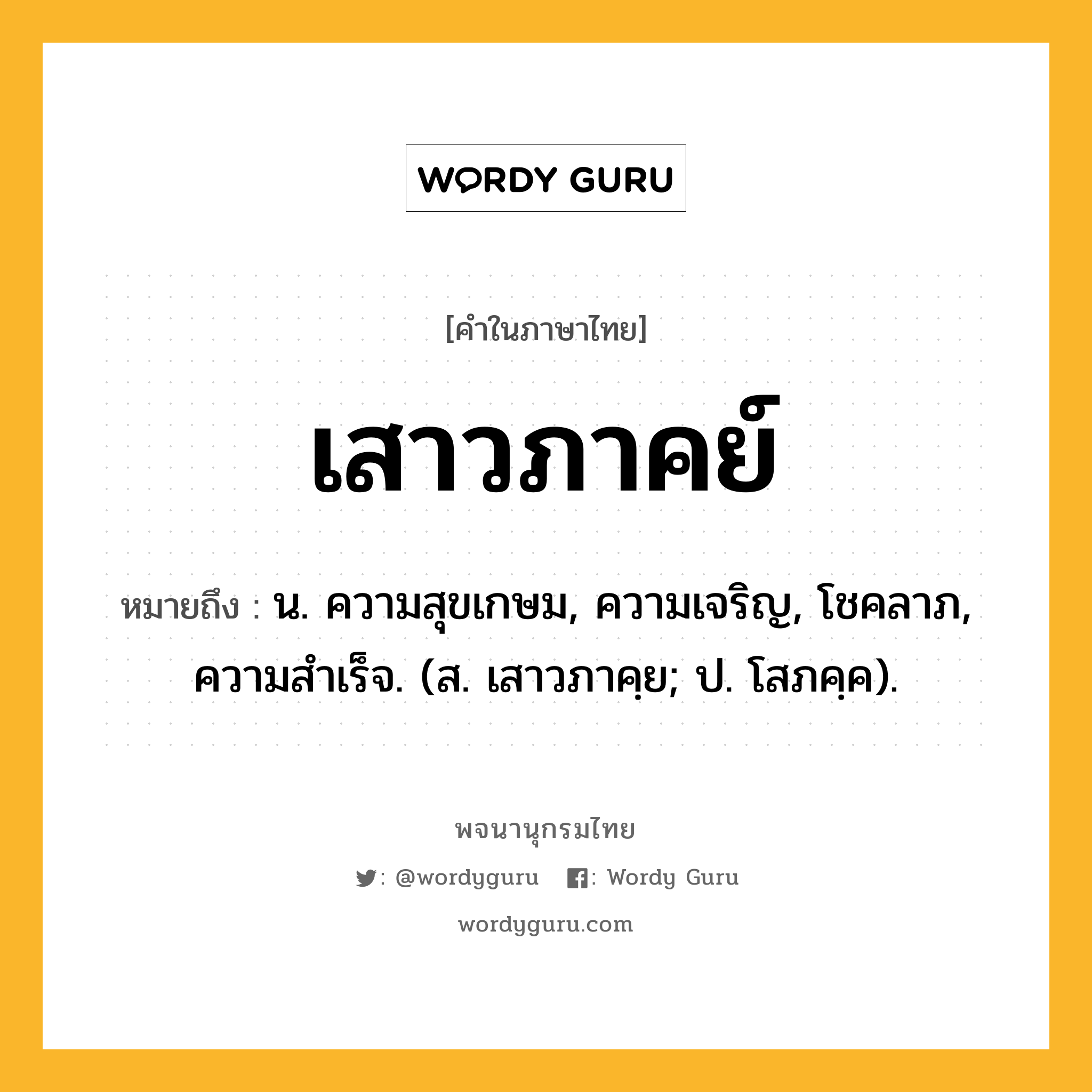 เสาวภาคย์ ความหมาย หมายถึงอะไร?, คำในภาษาไทย เสาวภาคย์ หมายถึง น. ความสุขเกษม, ความเจริญ, โชคลาภ, ความสําเร็จ. (ส. เสาวภาคฺย; ป. โสภคฺค).