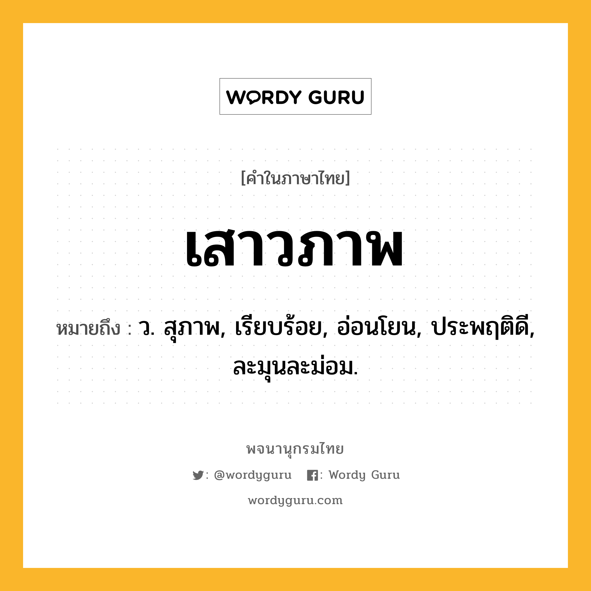 เสาวภาพ ความหมาย หมายถึงอะไร?, คำในภาษาไทย เสาวภาพ หมายถึง ว. สุภาพ, เรียบร้อย, อ่อนโยน, ประพฤติดี, ละมุนละม่อม.